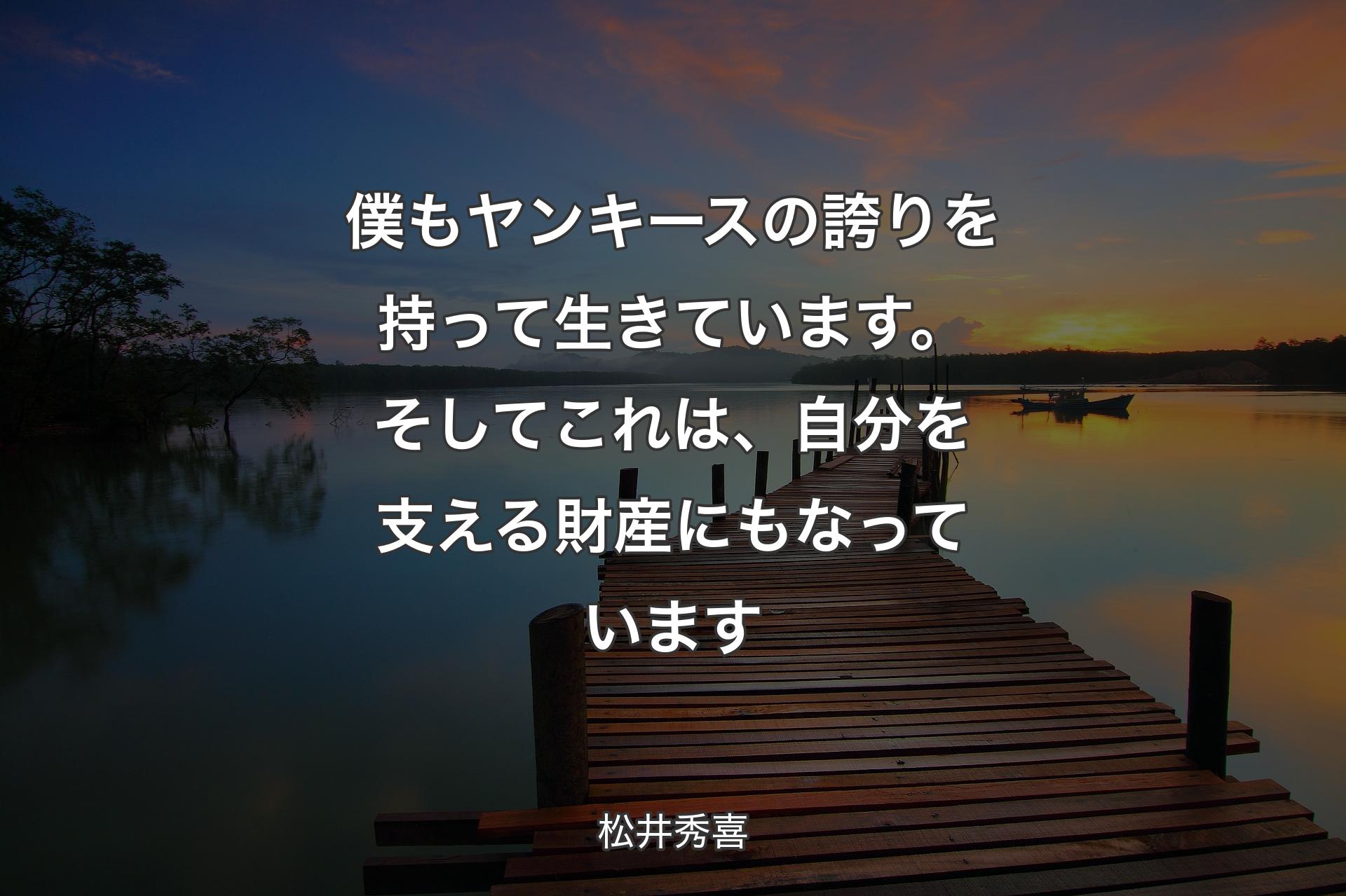 僕もヤンキースの誇りを持って生きています。そしてこれは、自分を支える財産にもなっています - 松井秀喜