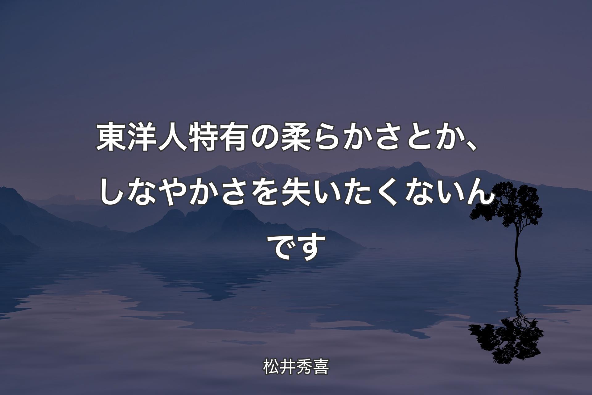 【背景4】東洋人特有の柔�らかさとか、しなやかさを失いたくないんです - 松井秀喜