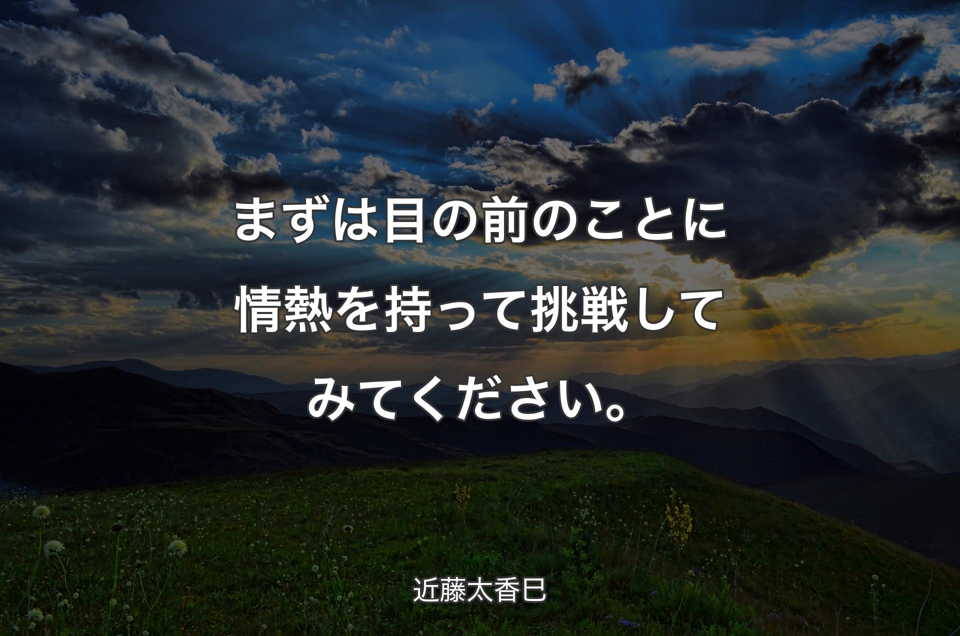 まずは目の前のことに情熱を持って挑戦してみてください。 - 近藤太香巳