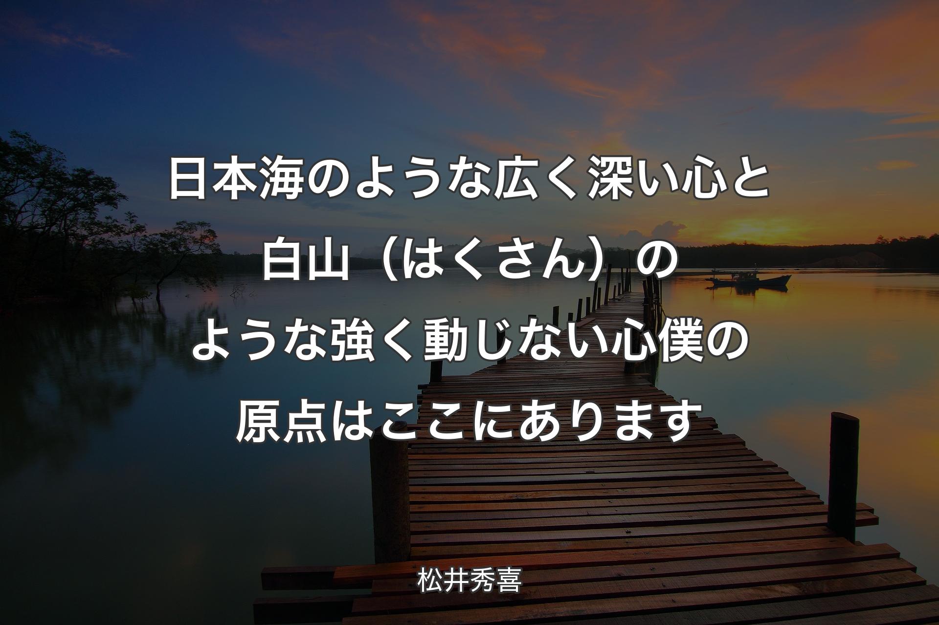 【背景3】日本海の�ような広く深い心と 白山（はくさん）のような強く動じない心 僕の原点はここにあります - 松井秀喜