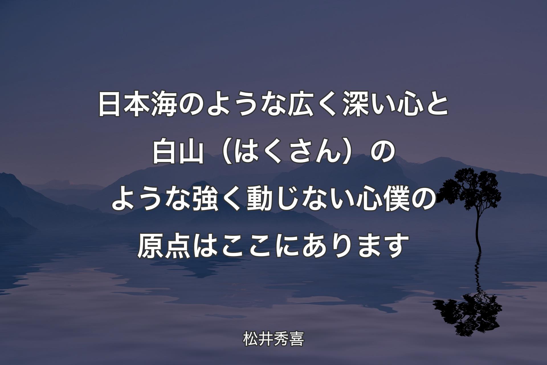 日本海のような広く深い心と 白山（はくさん）のような強く動じない心 僕の原点はここにあります - 松井秀喜