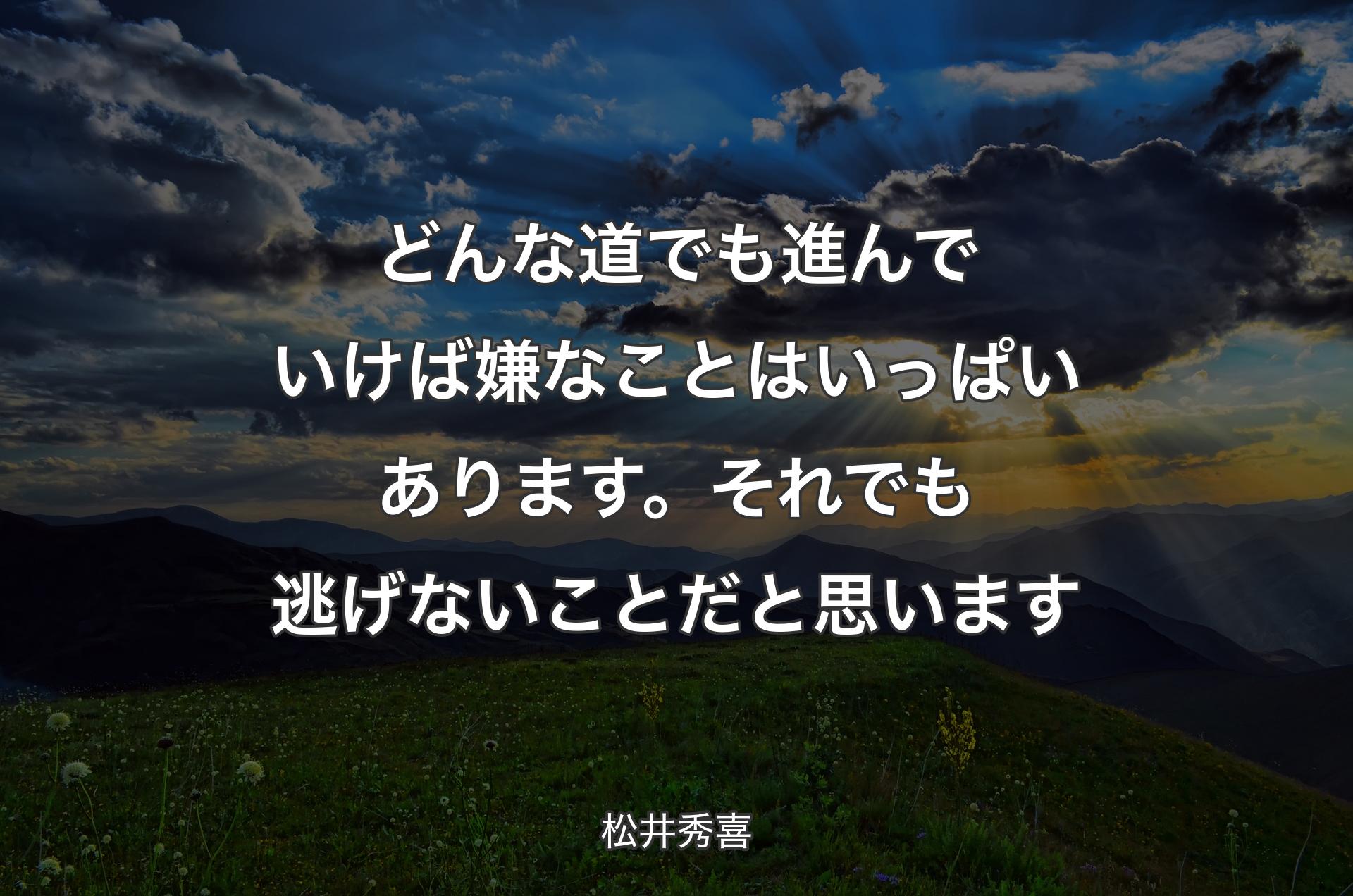 どんな道でも進んでいけば嫌なことはいっぱいあります。それでも逃げないことだと思います - 松井秀喜