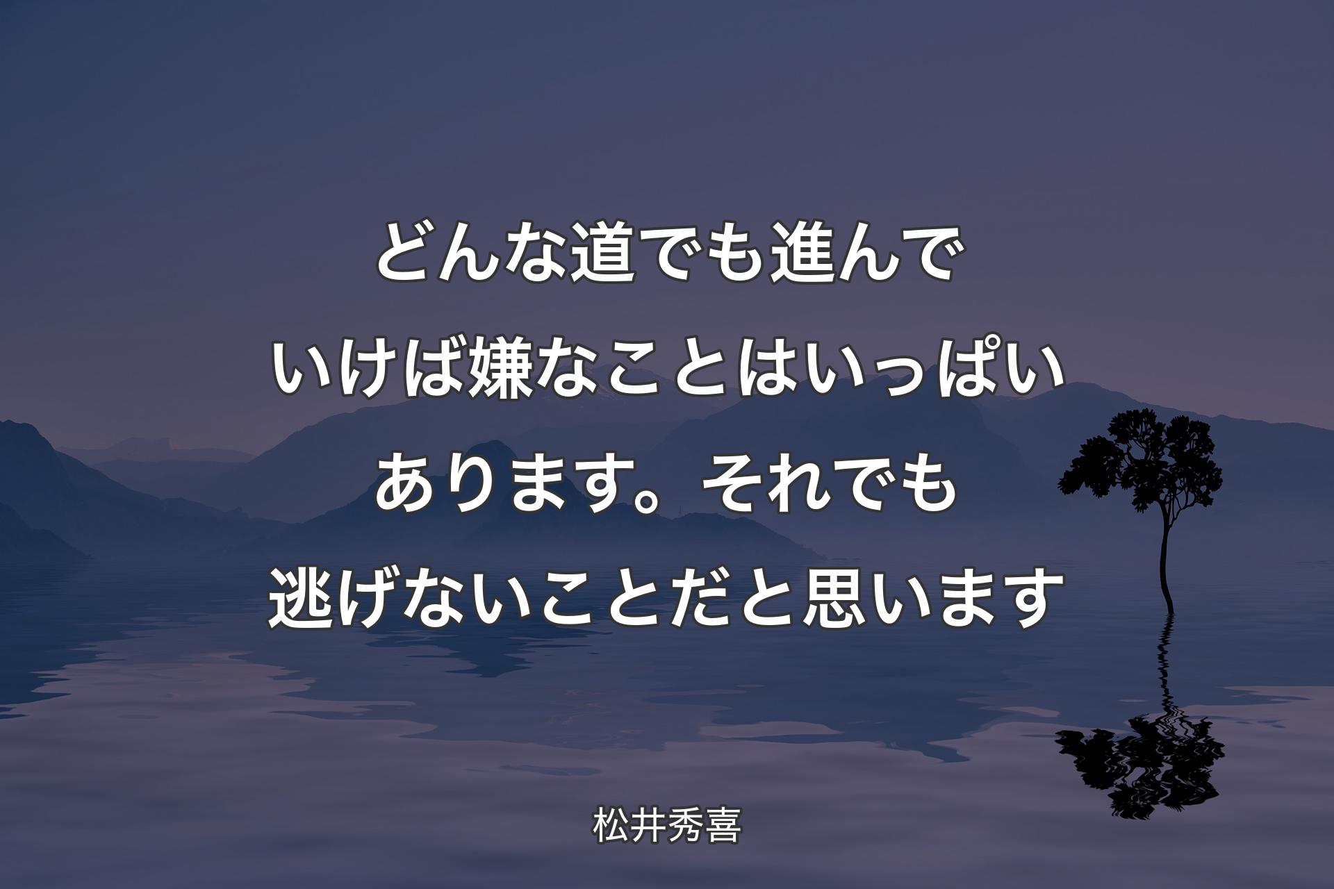 どんな道でも進んでいけば嫌なことはいっぱいあります。それでも逃げないことだと思います - 松井秀喜