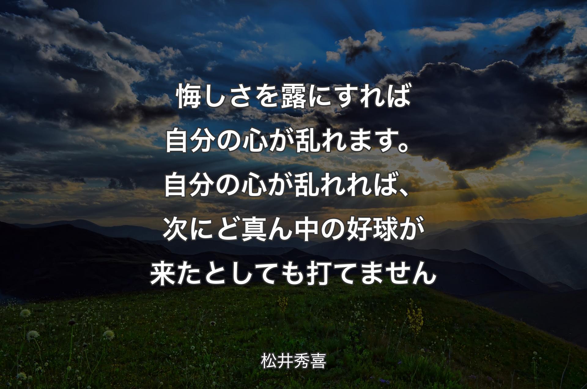 悔しさを露にすれば自分の心が乱れます。自分の心が乱れれば、次にど真ん中の好球が来たとしても打てません - 松井秀喜