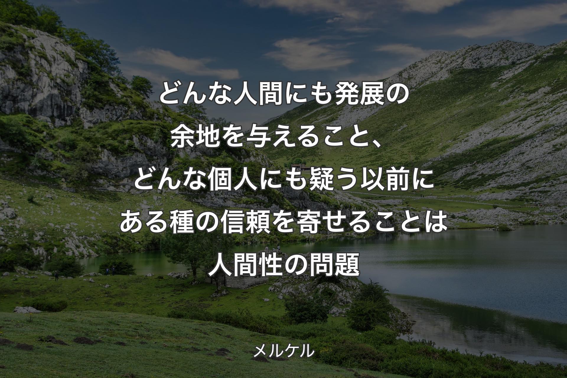 どんな人間にも発展の余地を与えること、どんな個人にも疑う以前にある種の信頼を寄せることは人間性の問題 - メルケル