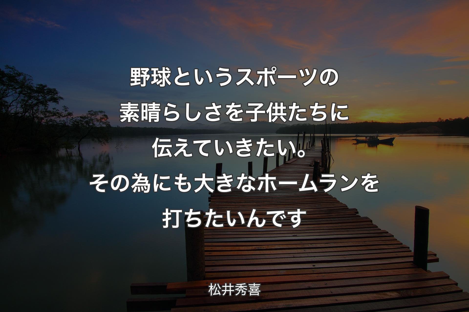 【背景3】野球というスポーツの素晴らしさを子供たちに伝えていきたい。その為にも大きなホームランを打ちたいんです - 松井秀喜