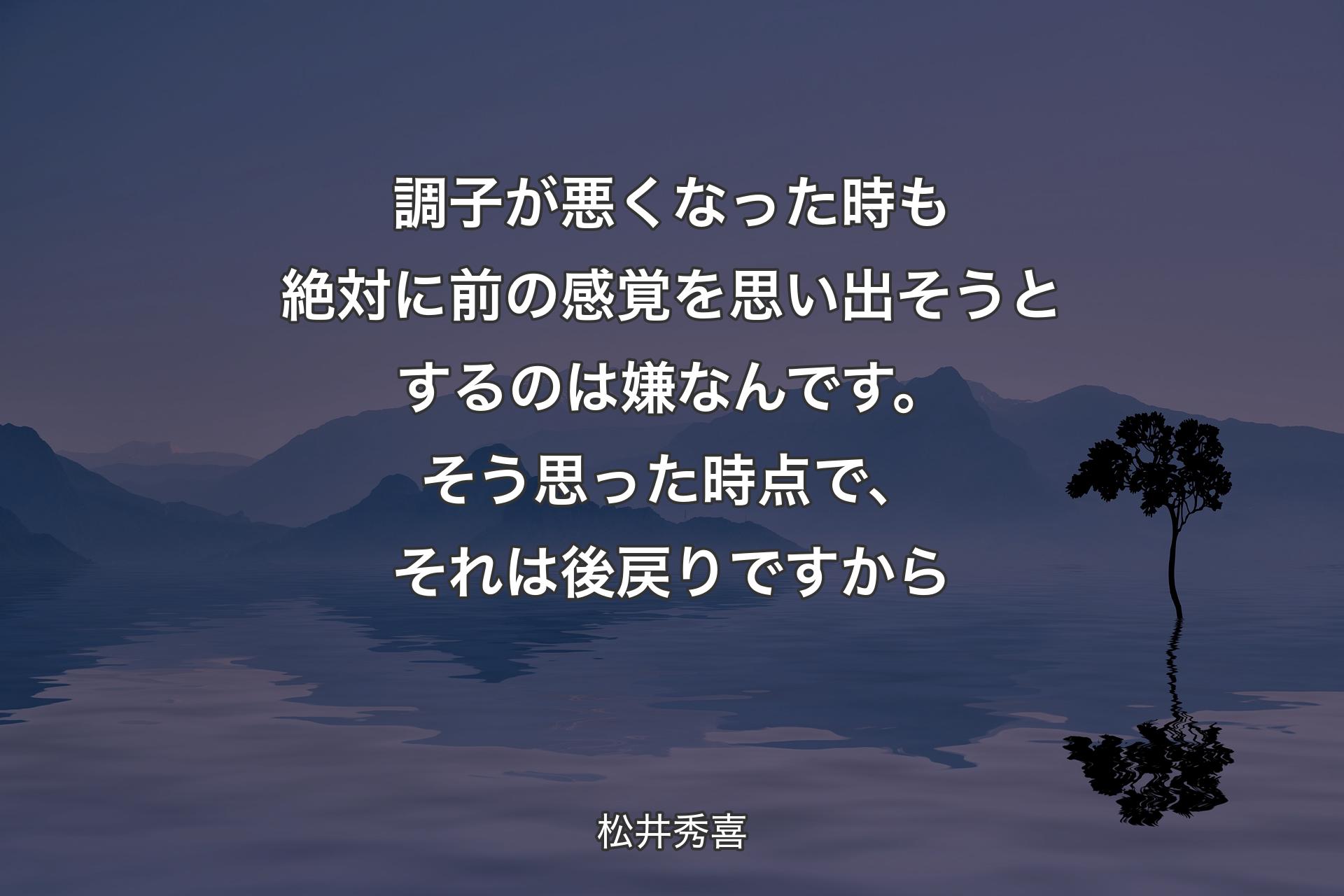 調子が悪くなった時も絶対に前の感覚を思い出そうとするのは嫌なんです。そう思った時点で、それは後戻りですから - 松井秀喜