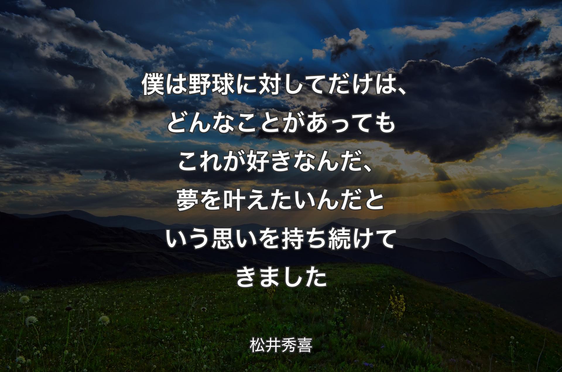 僕は野球に対してだけは、どんなことがあってもこれが好きなんだ、夢を叶えたいんだという思いを持ち続けてきました - 松井秀喜