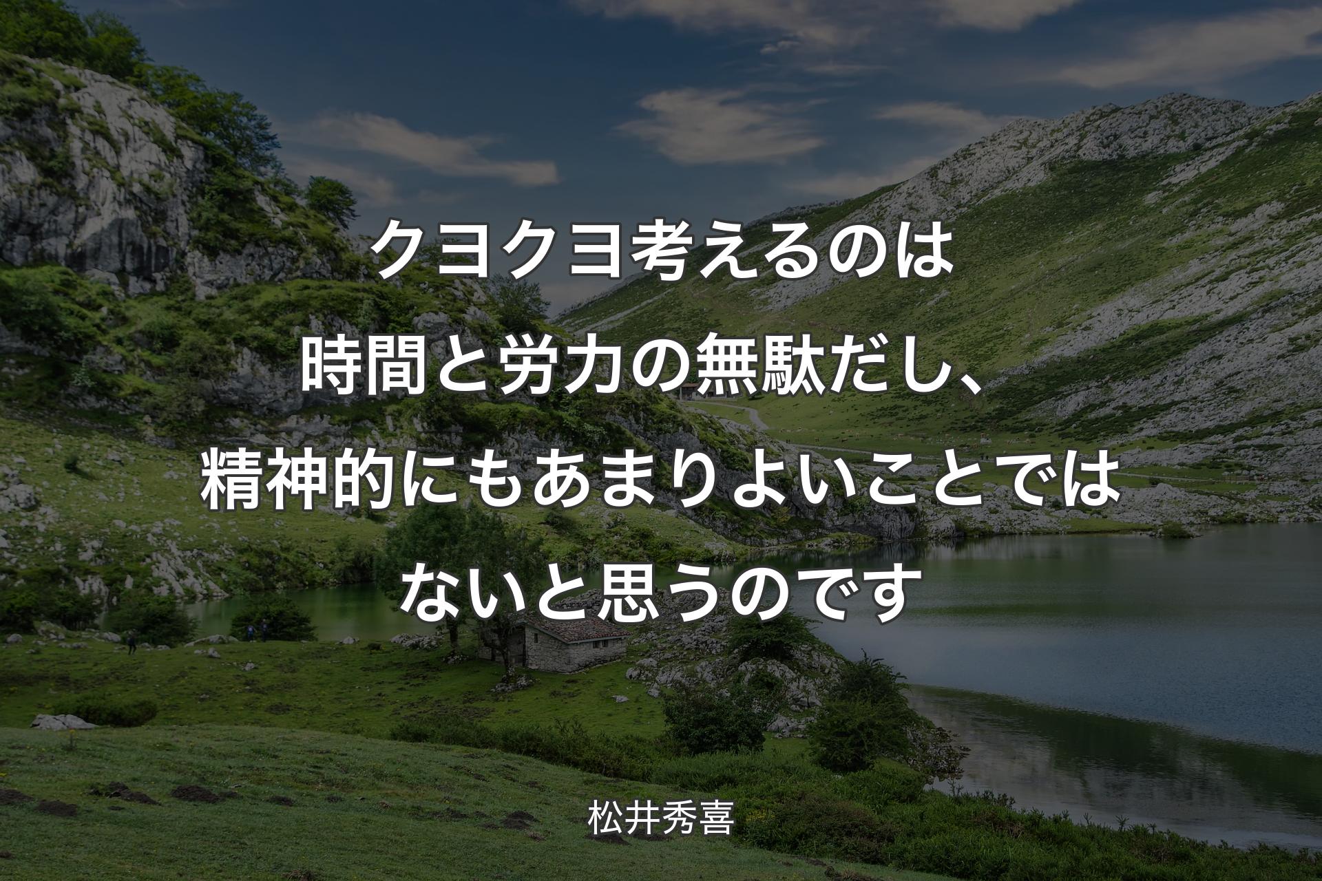 【背景1】クヨクヨ考えるのは時間と労力の無駄だし、精神的にもあまりよいことではないと思うのです - 松井秀喜