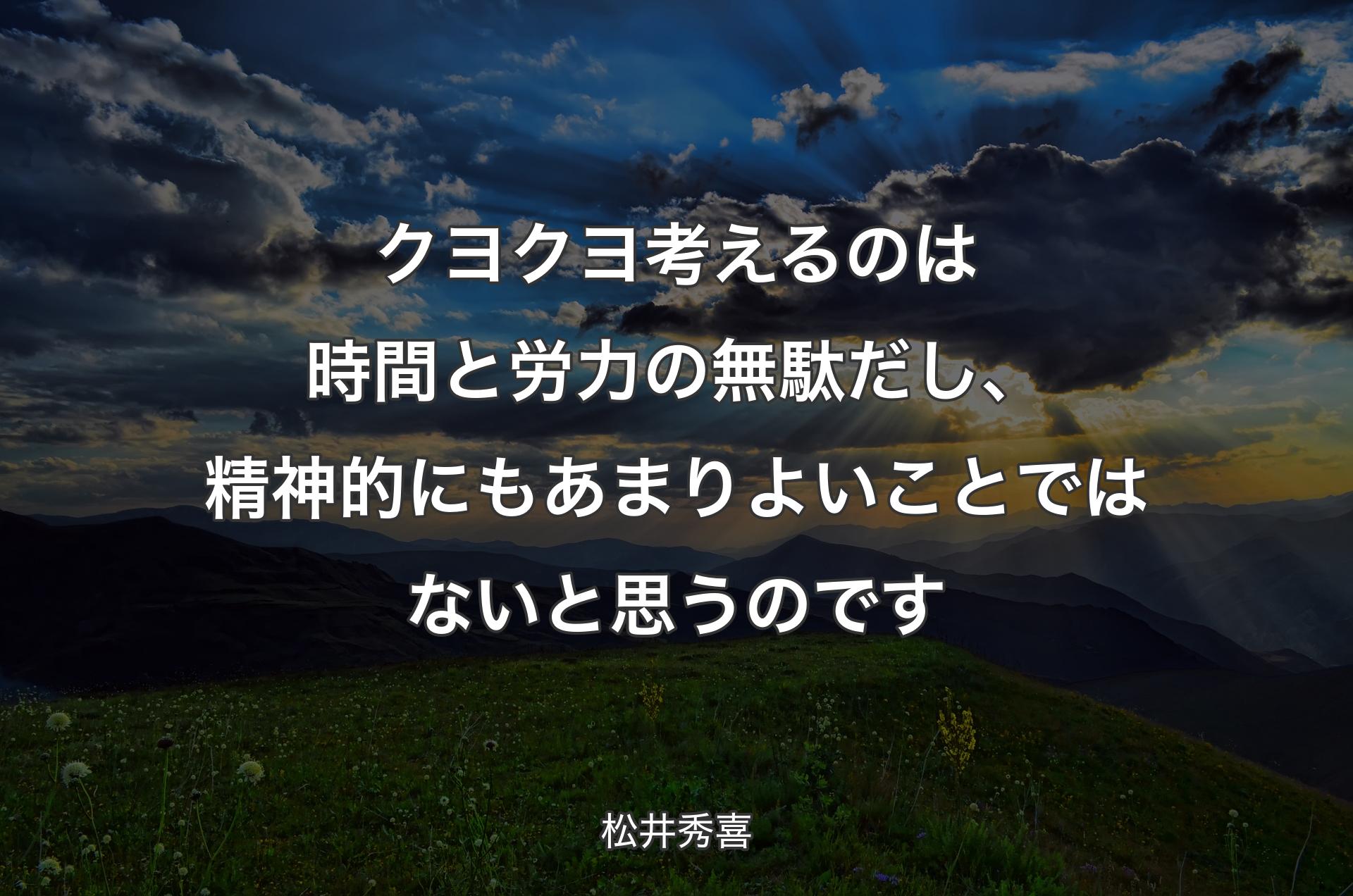 クヨクヨ考えるのは時間と労力の無駄だし、精神的にもあまりよいことではない��と思うのです - 松井秀喜