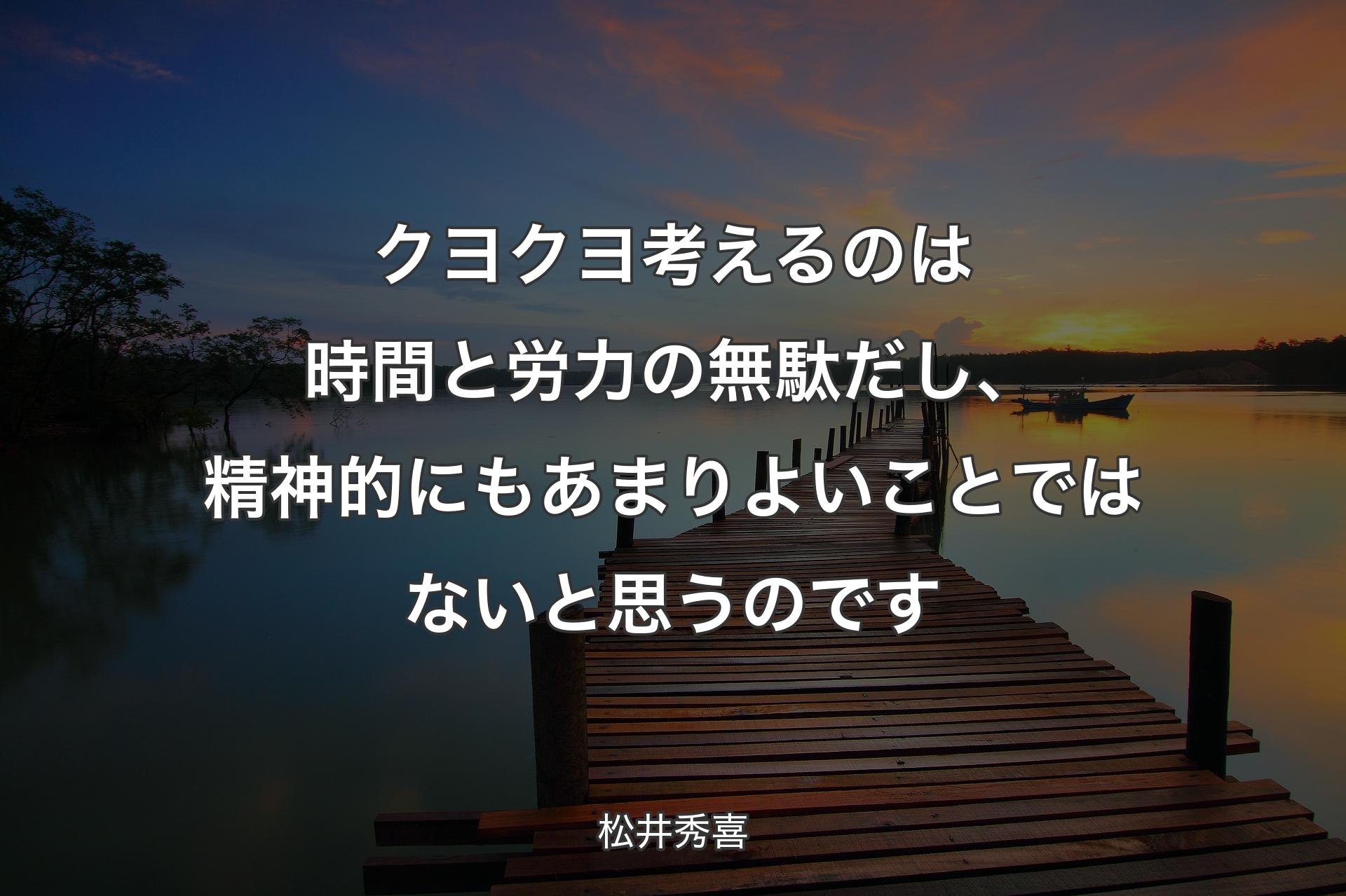 【背景3】クヨクヨ考えるのは時間と労力の無駄��だし、精神的にもあまりよいことではないと思うのです - 松井秀喜