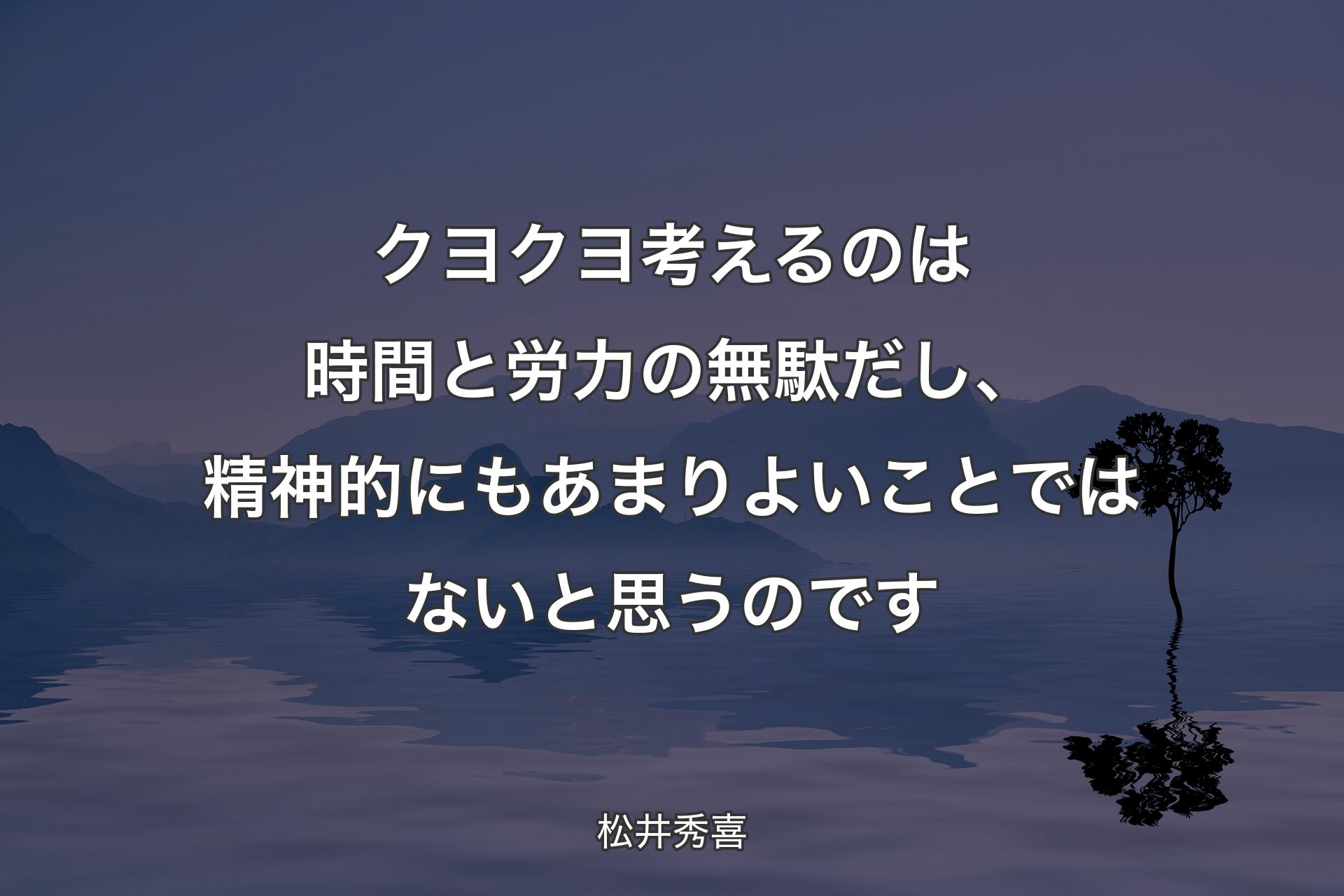 クヨクヨ考えるのは時間と労力の無駄だし、精神的にもあまりよいことではないと思うのです - 松井秀喜