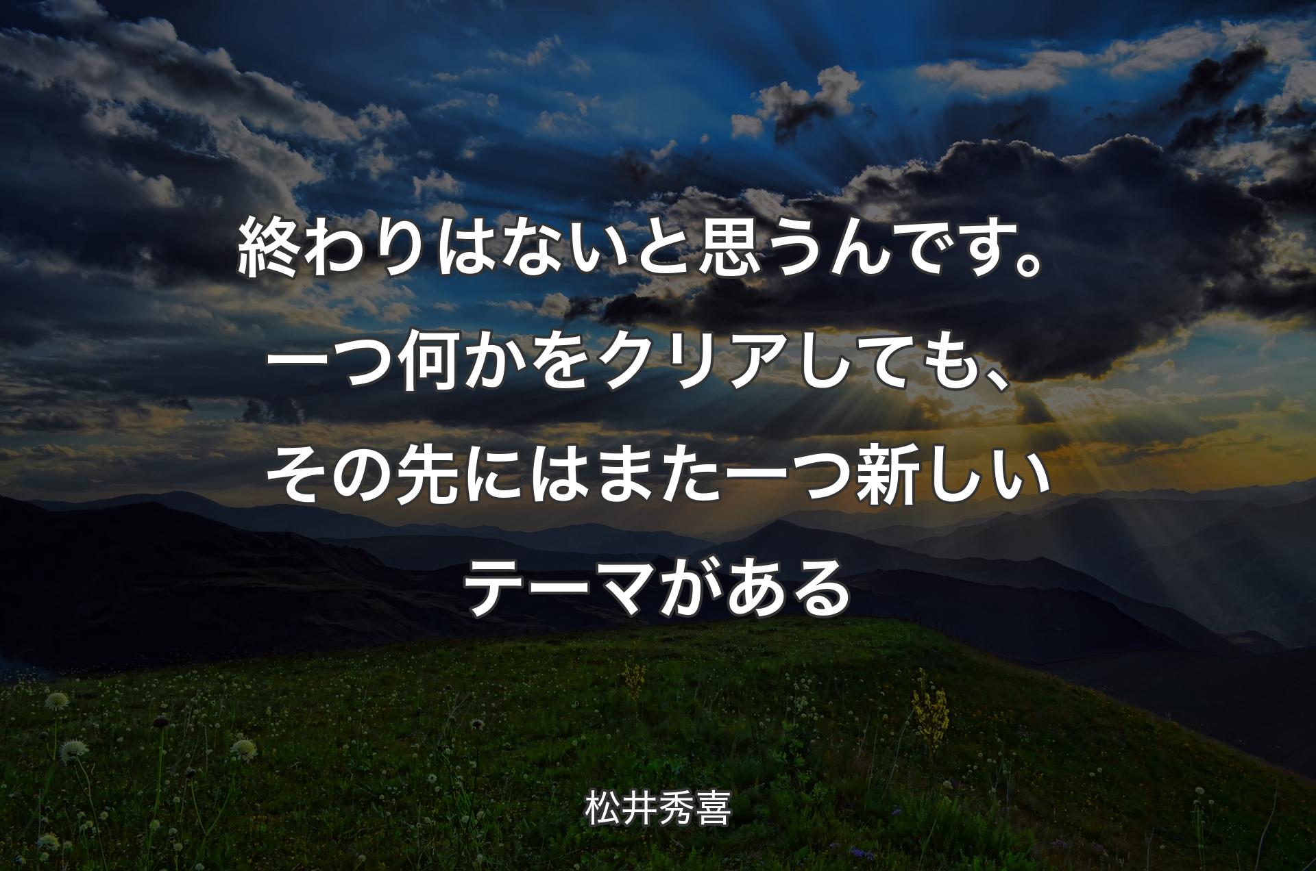 終わりはないと思うんです。一つ何かをクリアしても、その先にはまた一つ新しいテーマがある - 松井秀喜