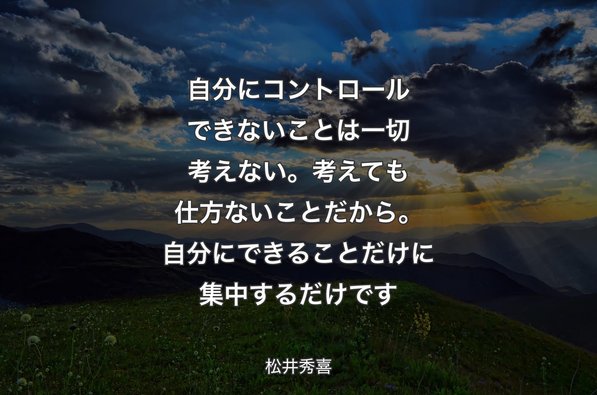 自分にコントロールできないことは一切考えない。考えても仕方ないことだから。自分にできることだけに集中するだけです - 松井秀喜