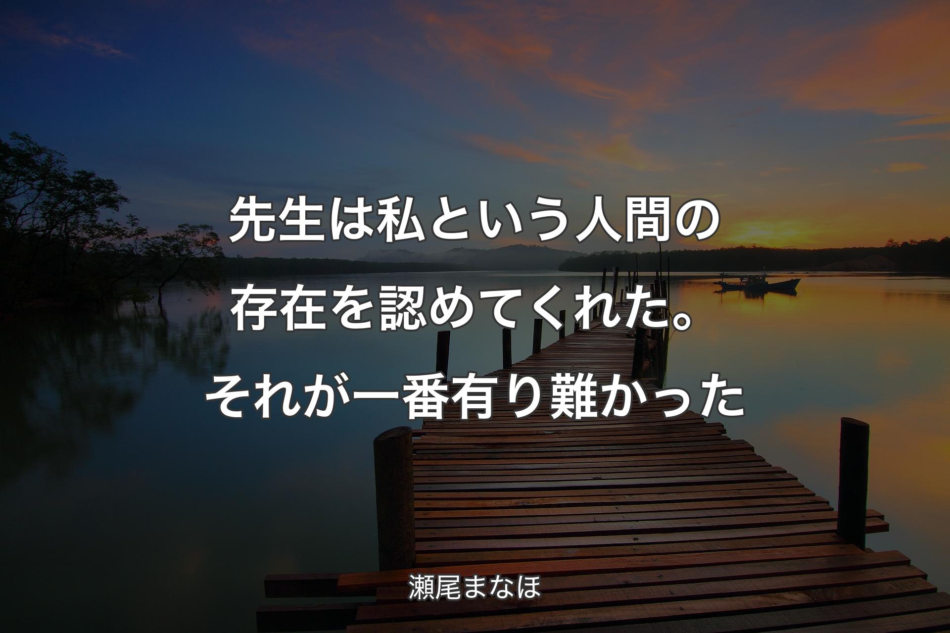 先生は私という人間の存在を認めてくれた。それが一番有り難かった - 瀬尾まなほ