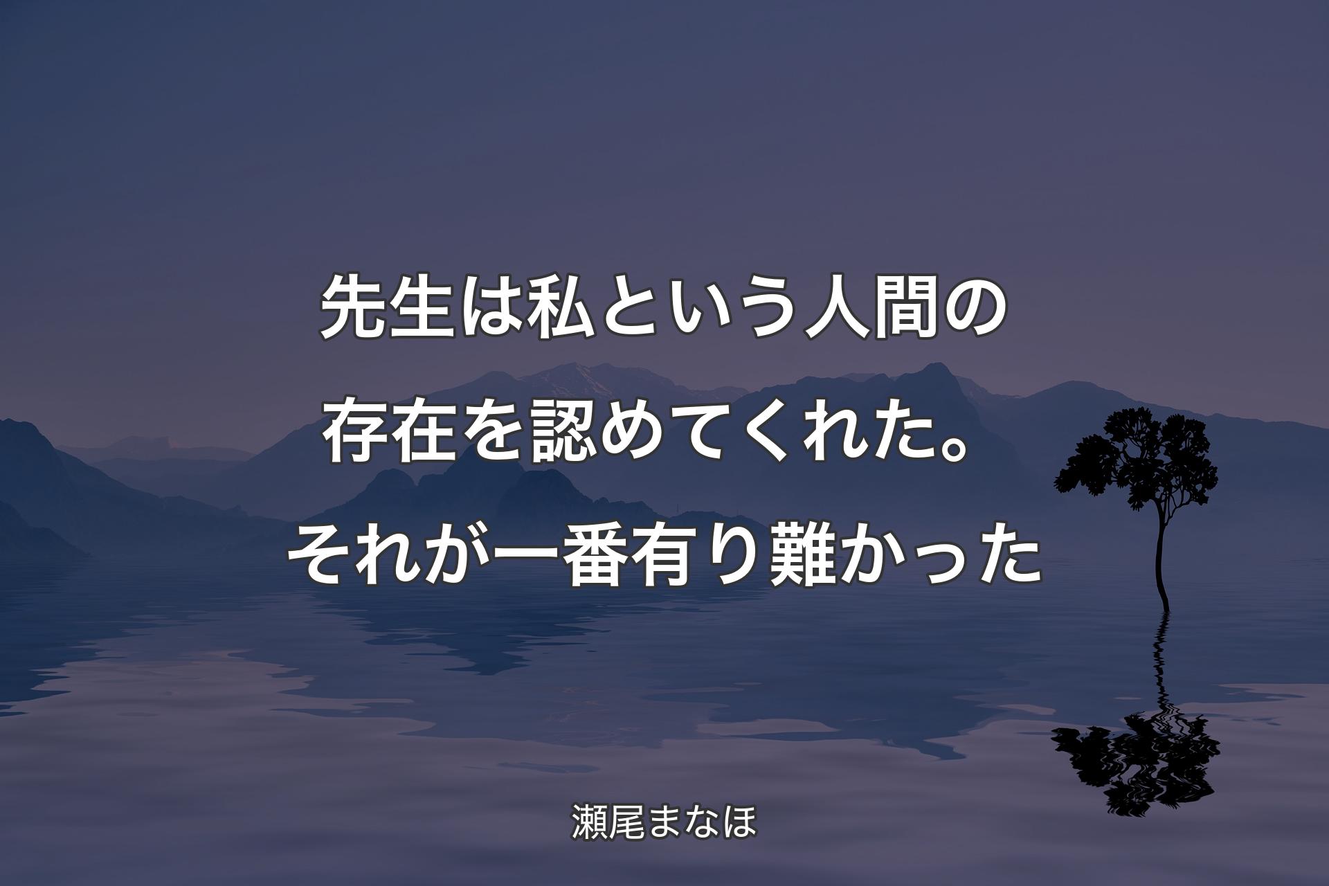 先生は私という人間の存在を認めてくれた。それが一番有り難かった - 瀬尾まなほ