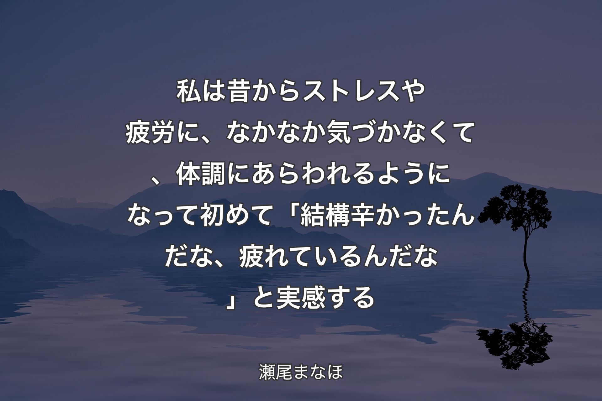 【背景4】私は昔からストレスや疲労に、なかなか気づかなくて、体調にあらわれるようになって初めて「結構辛かったんだな、疲れているんだな」と実感する - 瀬尾まなほ