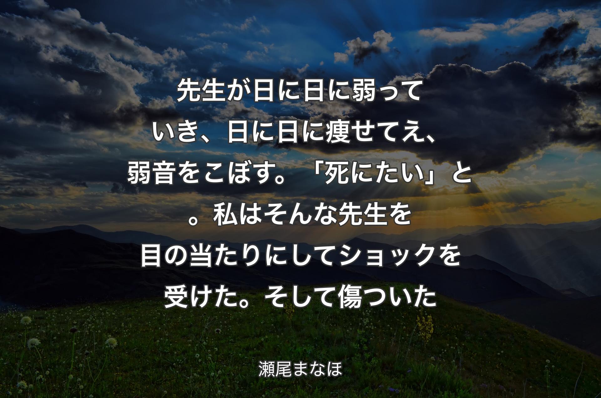 先生が日に日に弱っていき、日に日に痩せてえ、弱音をこぼす。「死にたい」と。私はそんな先生を目の当たりにしてショックを受けた。そして傷ついた - 瀬尾まなほ