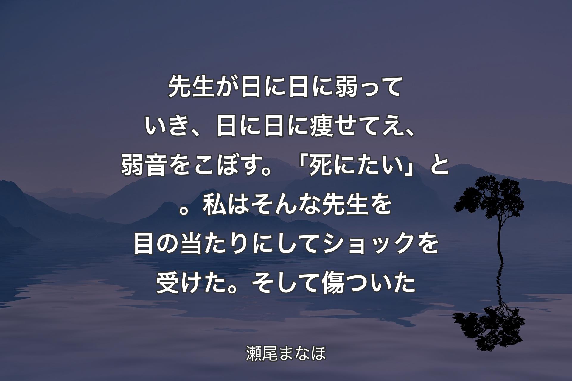 【背景4】先生が日に日に弱っていき、日に日に痩せてえ、弱音をこぼす。「死にたい」と。私はそんな先生を目の当たりにしてショックを受けた。そして傷ついた - 瀬尾まなほ