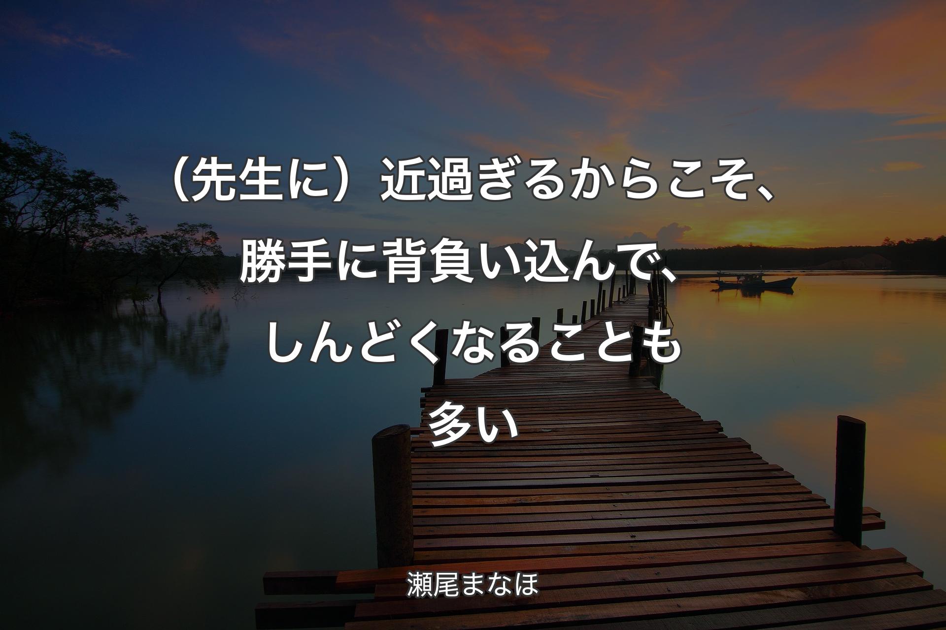 【背景3】（先生に）近過ぎるからこそ、勝手に背負い込んで、しんどくなることも多い - 瀬尾まなほ