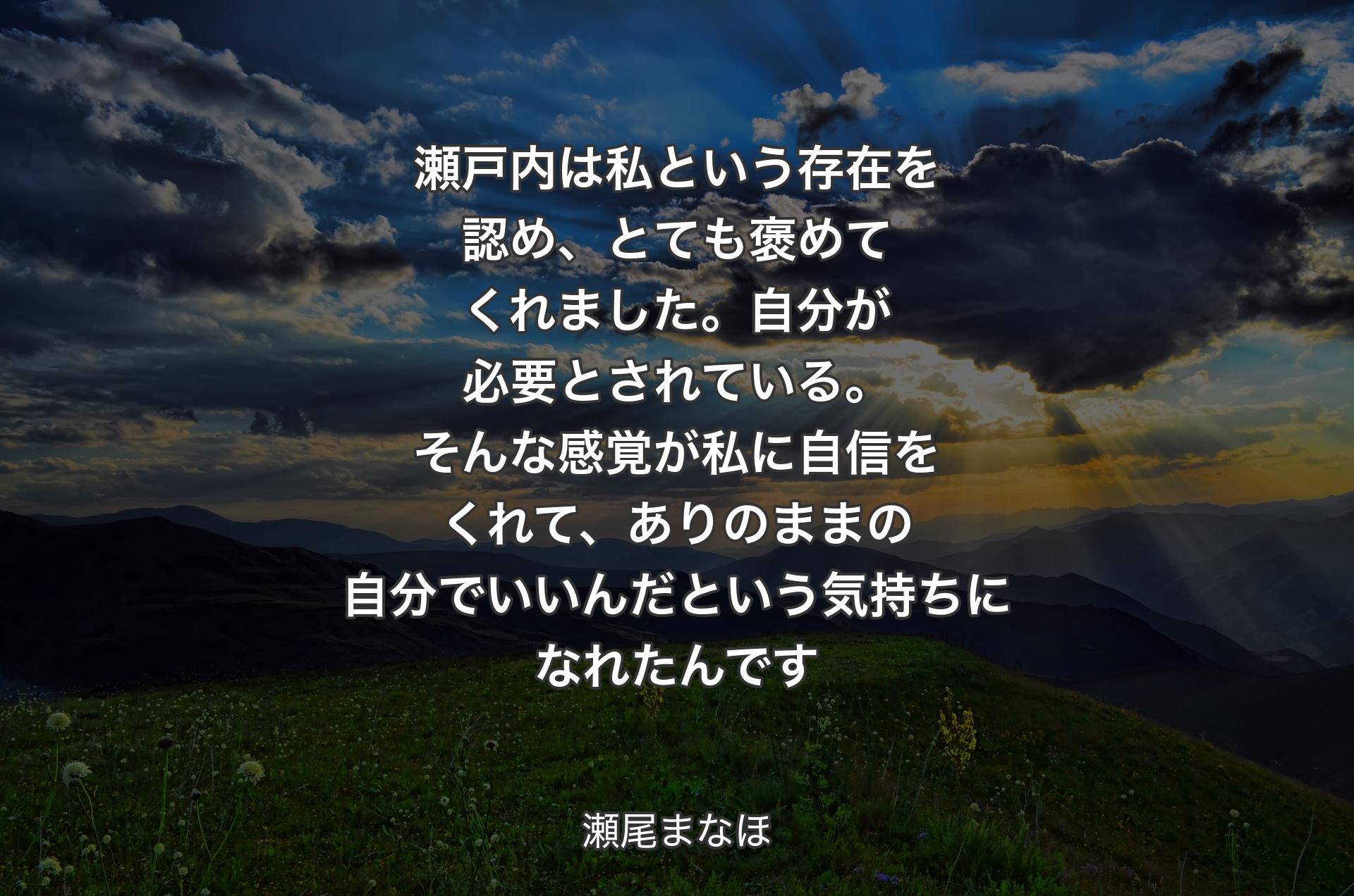 瀬戸内は私という存在を認め、とても褒めてくれました。自分が必要とされている。そんな感覚が私に自信をくれて、ありのままの自分でいいんだという気持ちになれたんです - 瀬尾まなほ