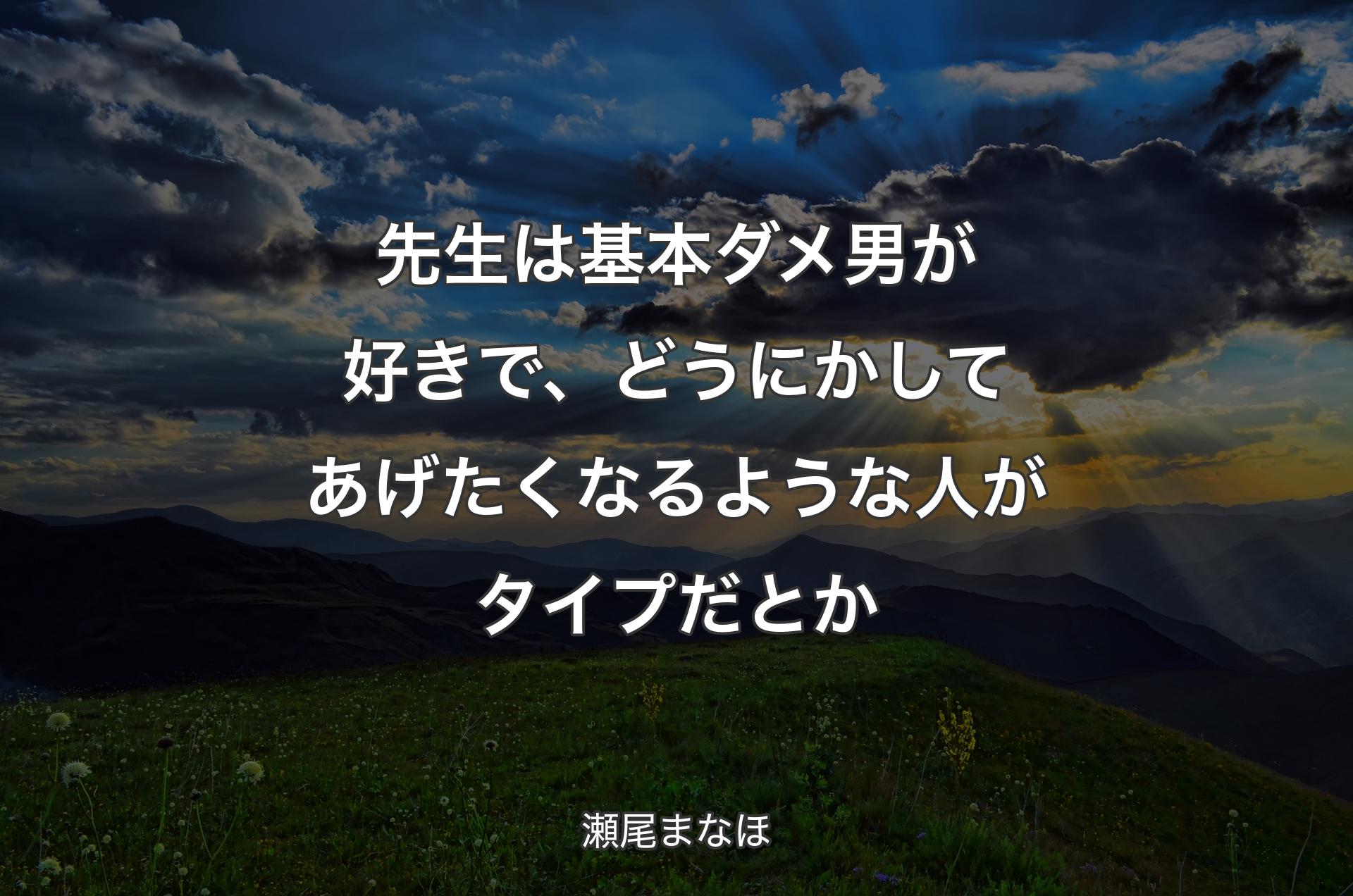 先生は基本ダメ男が好きで、どうにかしてあげたくなるような人がタイプだとか - 瀬尾まなほ