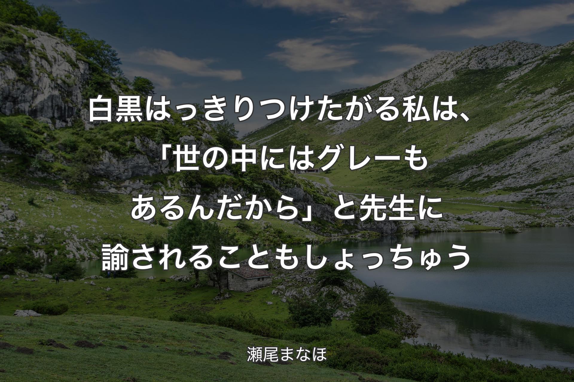 白黒はっきりつけたがる私は、「世の中にはグレーもあるんだから」と先生に諭されることもしょっちゅう - 瀬尾まなほ