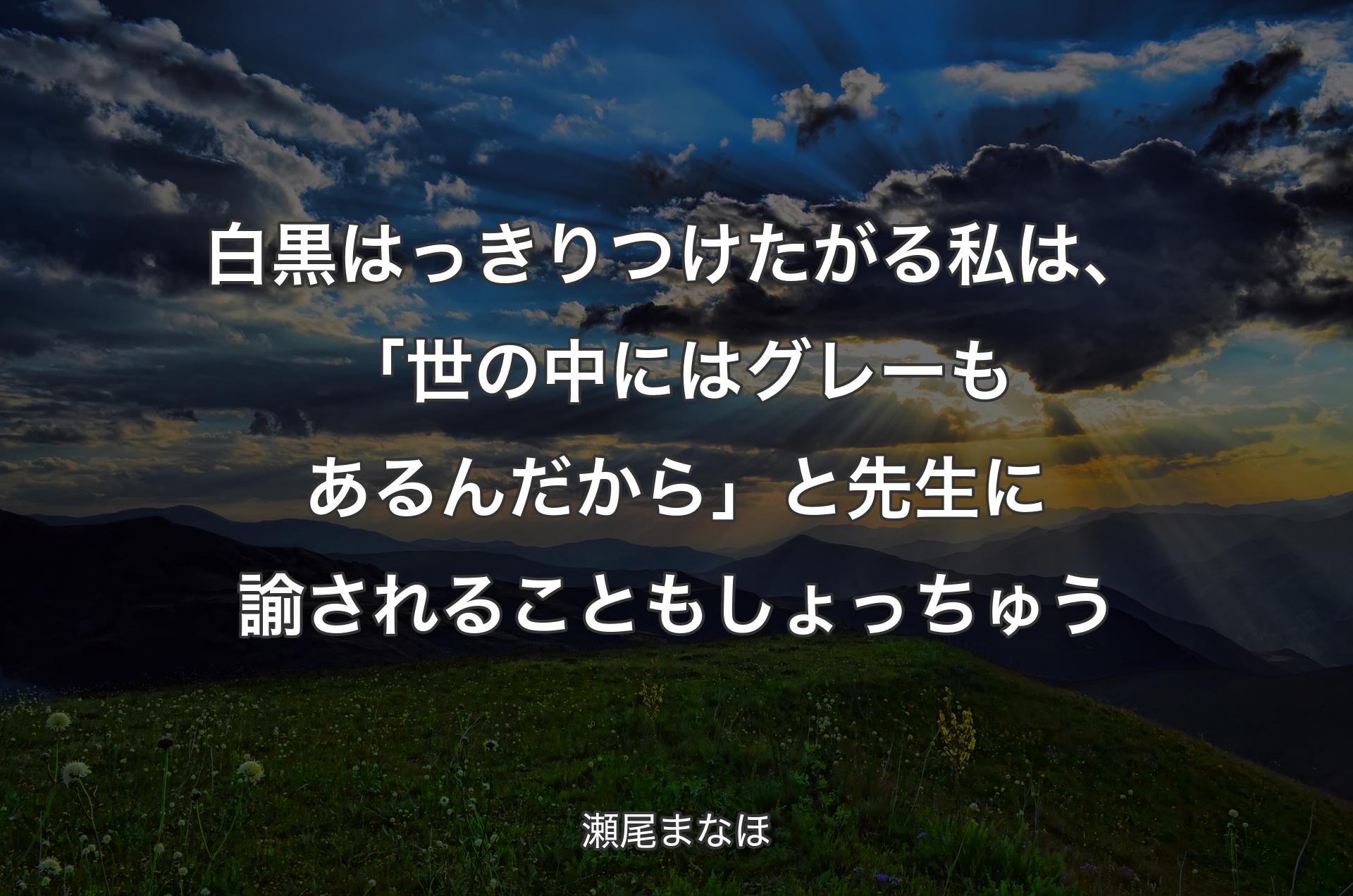 白黒はっきりつけたがる私は、「世の中にはグレーもあるんだから」と先生に諭されることもしょっちゅう - 瀬尾まなほ