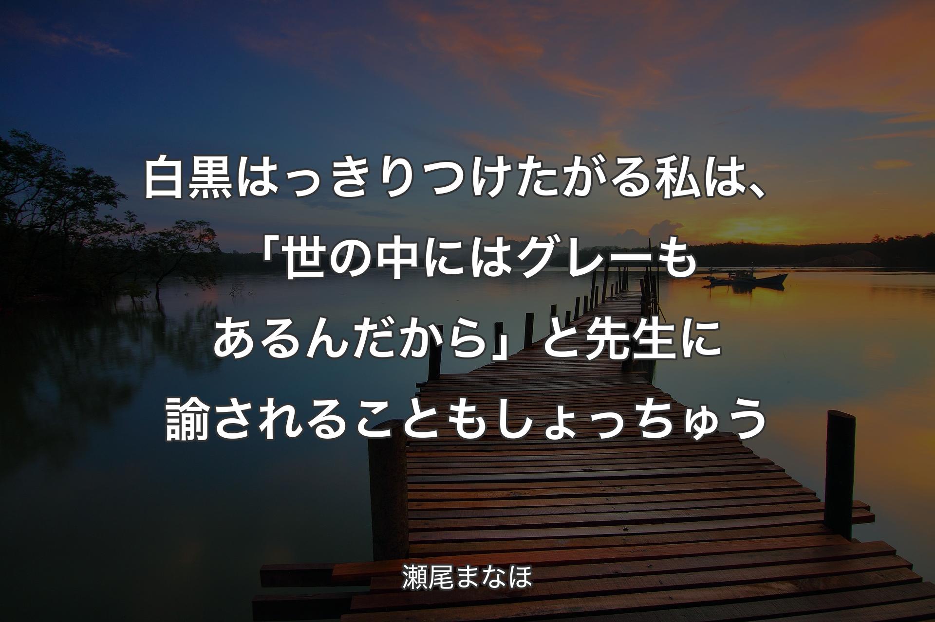 【背景3】白黒はっきりつけたがる私は、「世の中にはグレーもあるんだから」と先生に諭されることもしょっちゅう - 瀬尾まなほ