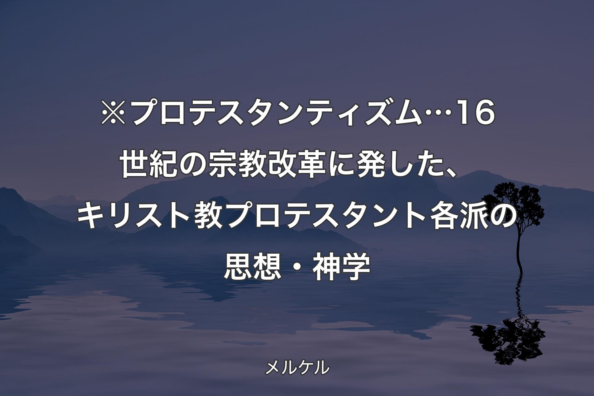 【背景4】※プロテスタンティズム… 16世紀の宗教改革に発した、キリスト教プロテスタント各派の思想・神学 - メルケル