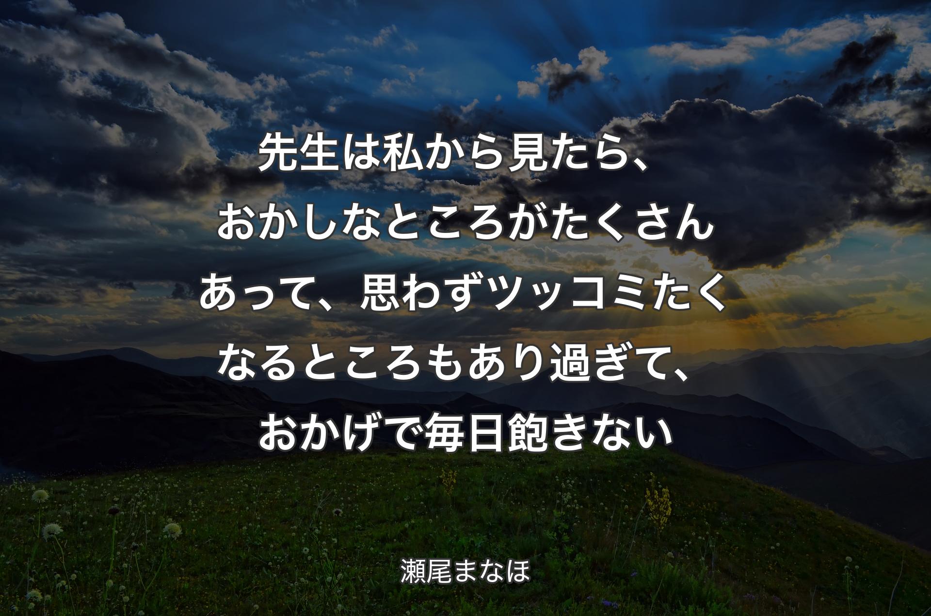 先生は私から見たら、おかしなところがたくさんあって、思わずツッコミたくなるところもあり過ぎて、おかげで毎日飽きない - 瀬尾まなほ