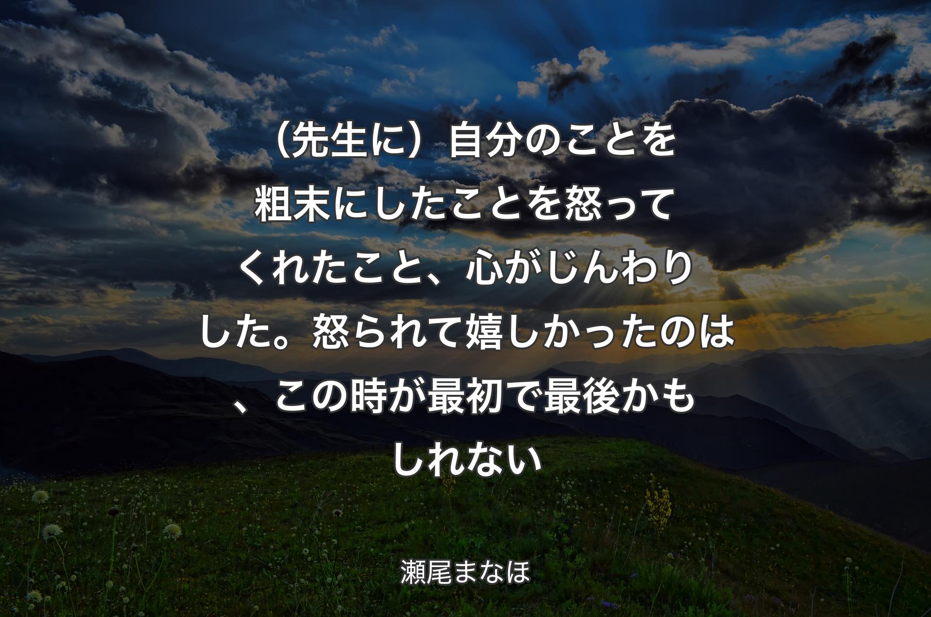 （先生に）自分のことを粗末にしたことを怒ってくれたこと、心がじんわりした。怒られて嬉しかったのは、この時が最初で最後かもしれない - 瀬尾まなほ