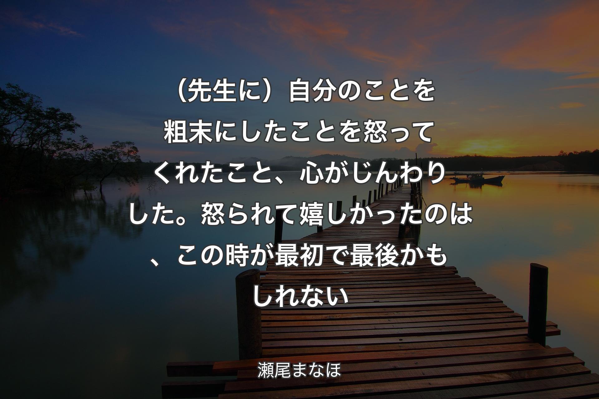 【背景3】（先生に）自分のことを粗末にしたことを怒ってくれたこと、心がじんわりした。怒られて嬉しかったのは、この時が最初で最後かもしれない - 瀬尾まなほ