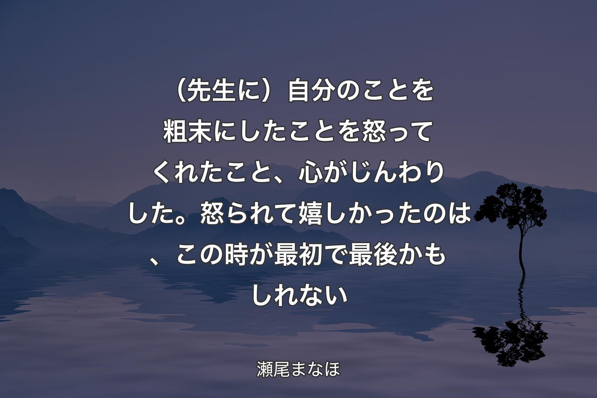 【背景4】（先生に）自分のことを粗末にしたことを怒ってくれたこと、心がじんわりした。怒られて嬉しかったのは、この時が最初で最後かもしれない - 瀬尾まなほ