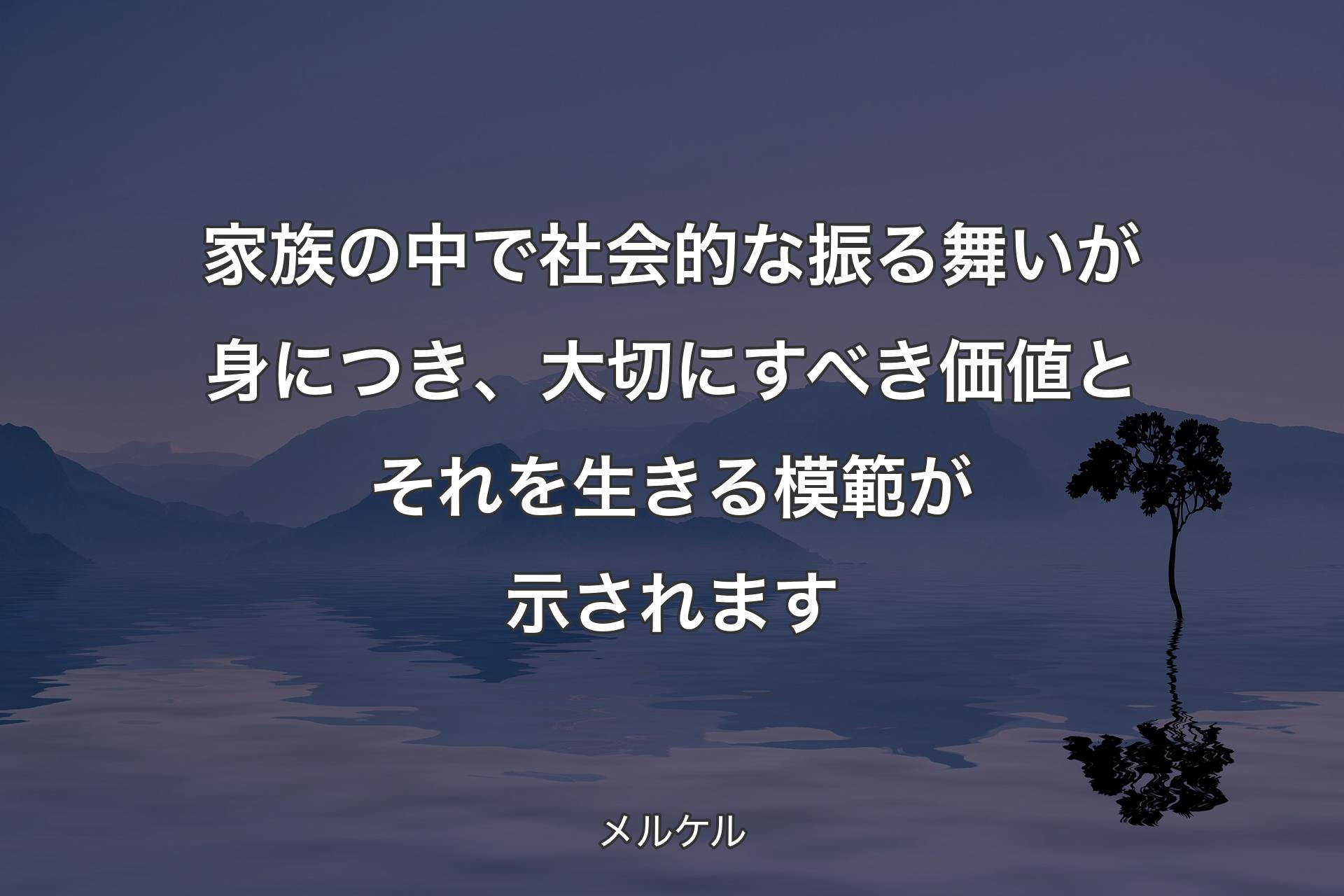 【背景4】家族の中で社会的な振る舞いが身につき、大切にすべき価値とそれを生きる模範が示されます - メルケル