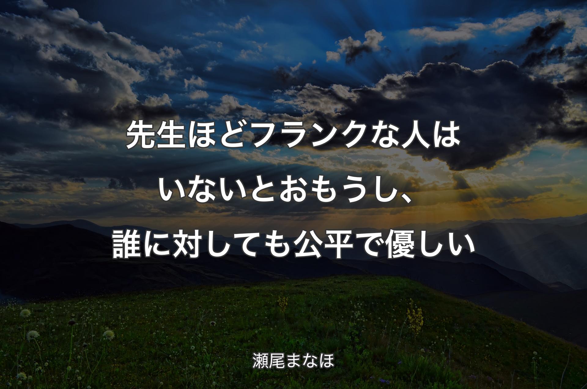 先生ほどフランクな人はいないとおもうし、誰に対しても公平で優しい - 瀬尾まなほ