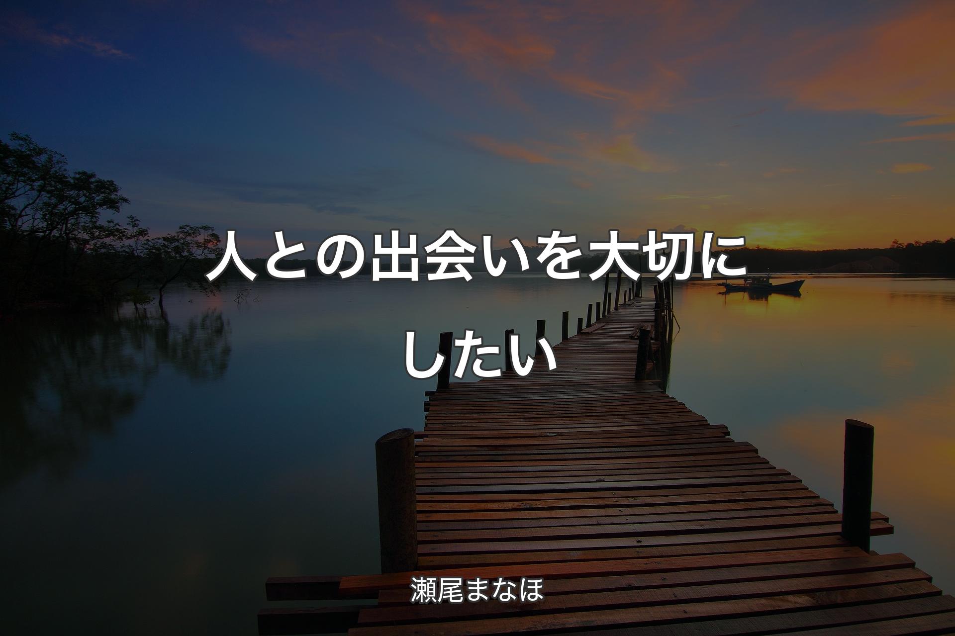 人との出会いを大切にしたい - 瀬尾まなほ