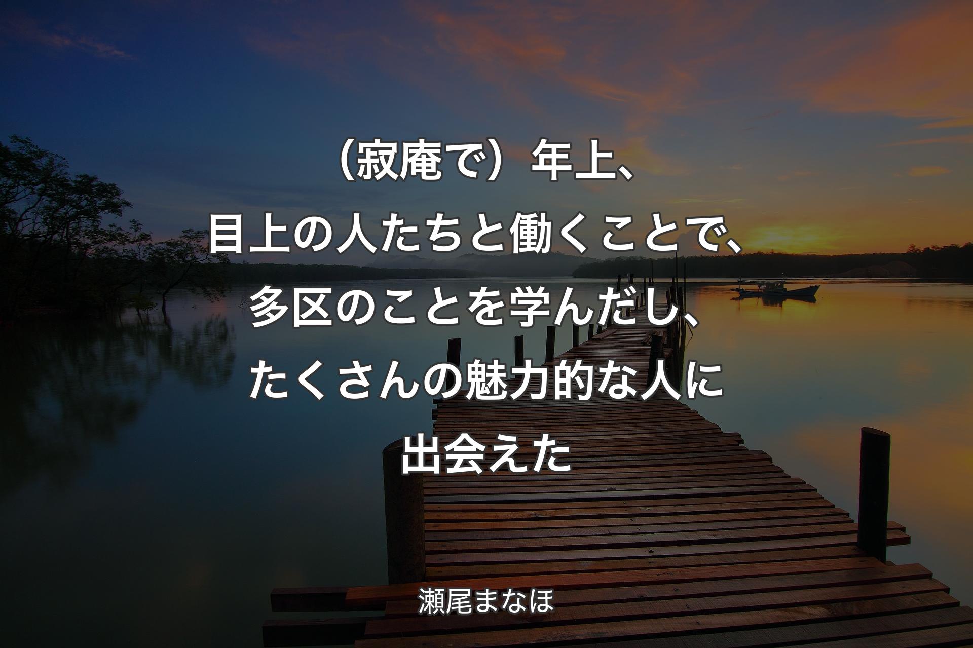 【背景3】（寂庵で）年上、目上の人たちと働くことで、多区のことを学んだし、たくさんの魅力的な人に出会えた - 瀬尾まなほ