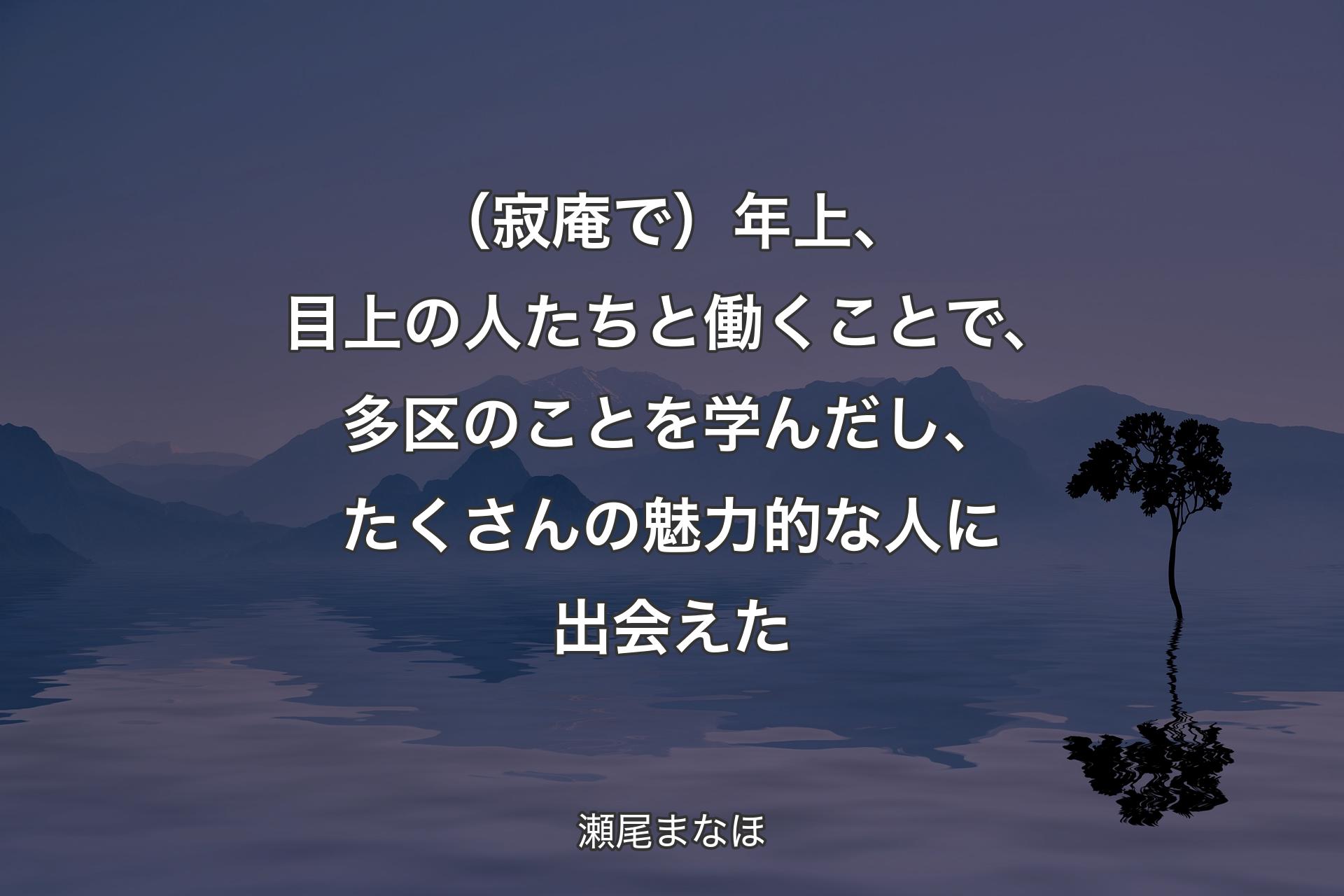 【背景4】（寂庵で）年上、目上の人たちと働くことで、多区のことを学んだし、たくさんの魅力的な人に出会えた - 瀬尾まなほ