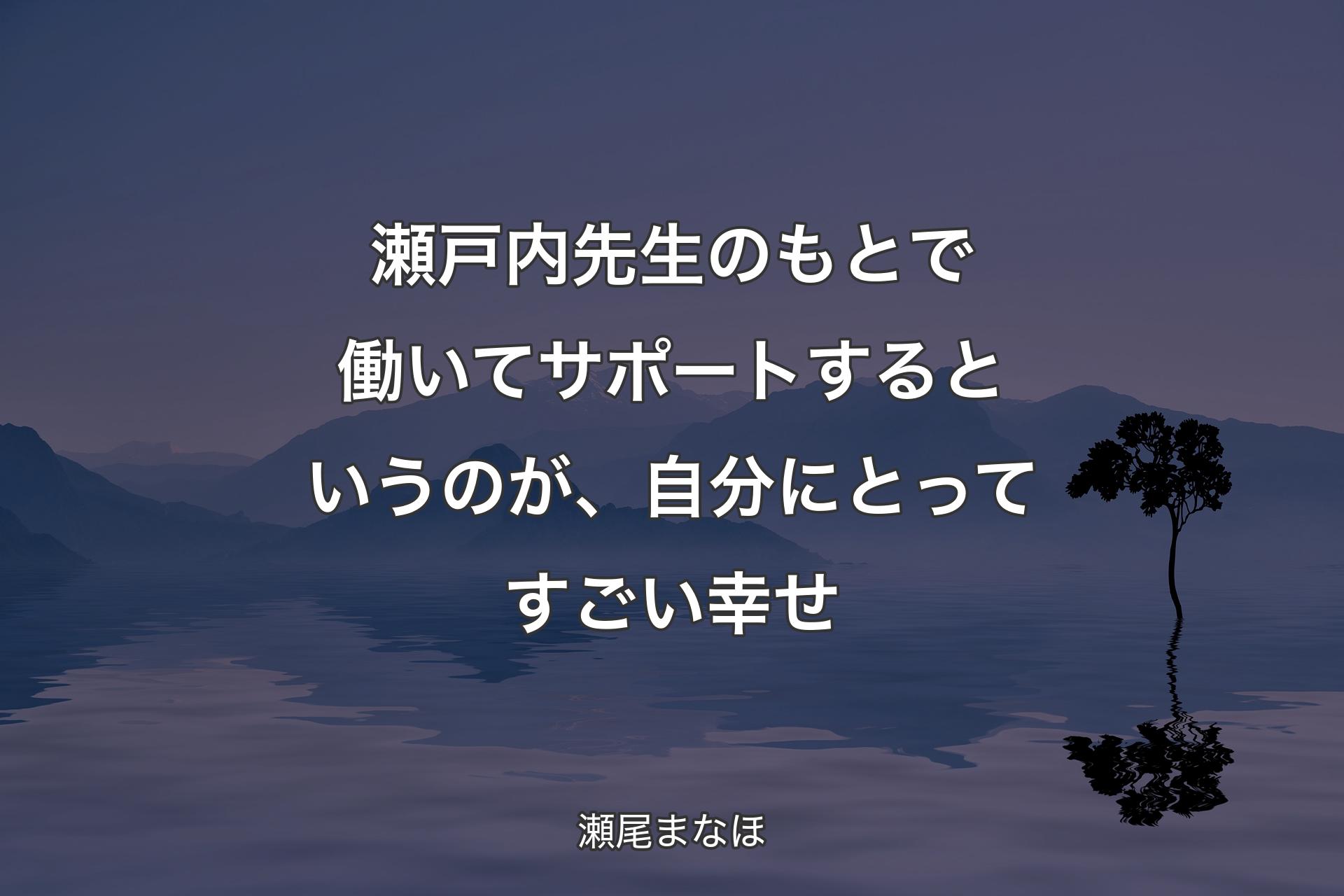 【背景4】瀬戸内先生のもとで働いてサポートするというのが、自分にとってすごい幸せ - 瀬尾まなほ