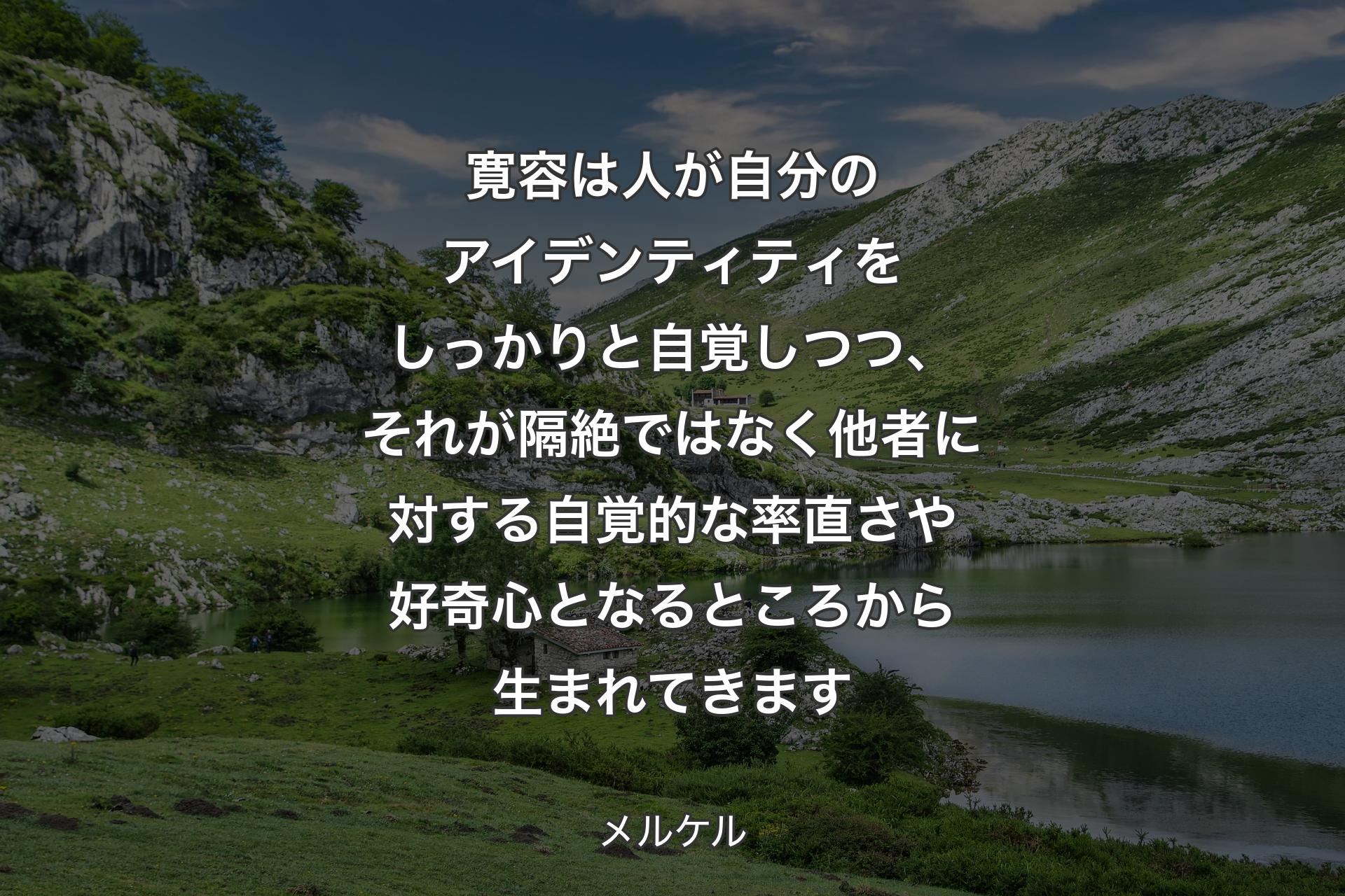 【背景1】寛容は人が自分のアイデンティティをしっかりと自覚しつつ、それが隔絶ではなく他者に対する自覚的な率直さや好奇心となるところから生まれてきます - メルケル