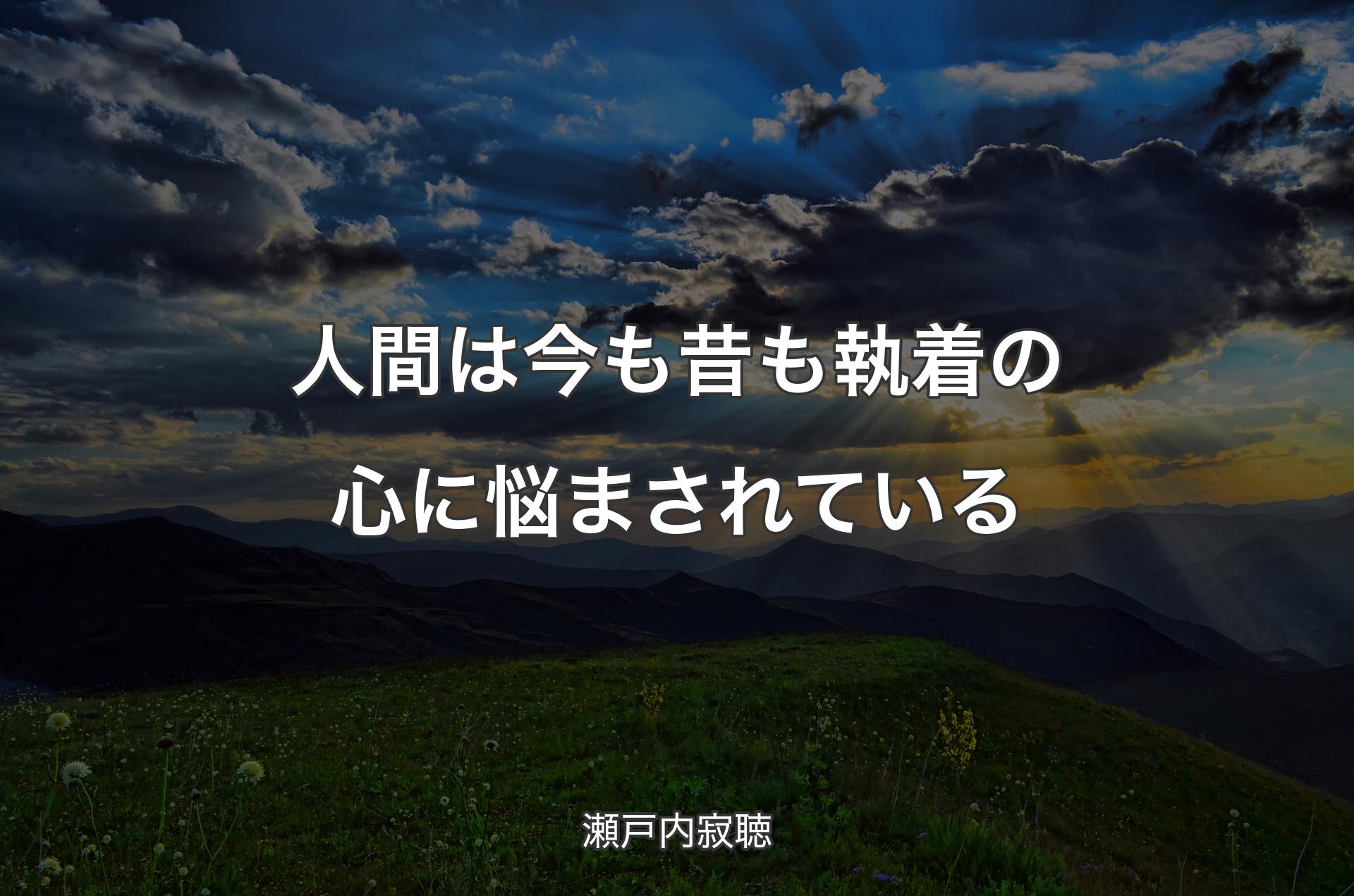 人間は今も昔も執着の心に悩まされている - 瀬戸内寂聴