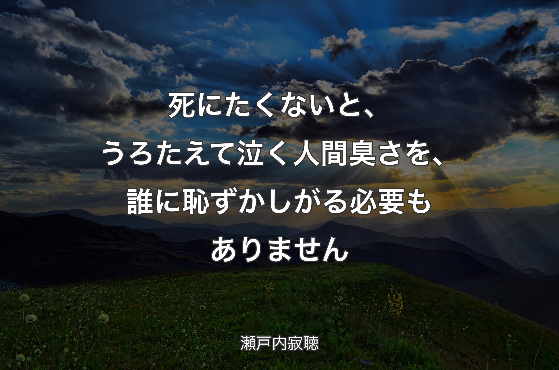 死にたくないと、うろたえて泣く人間臭さを、誰に恥ずかしがる必要もありません - 瀬戸内寂聴