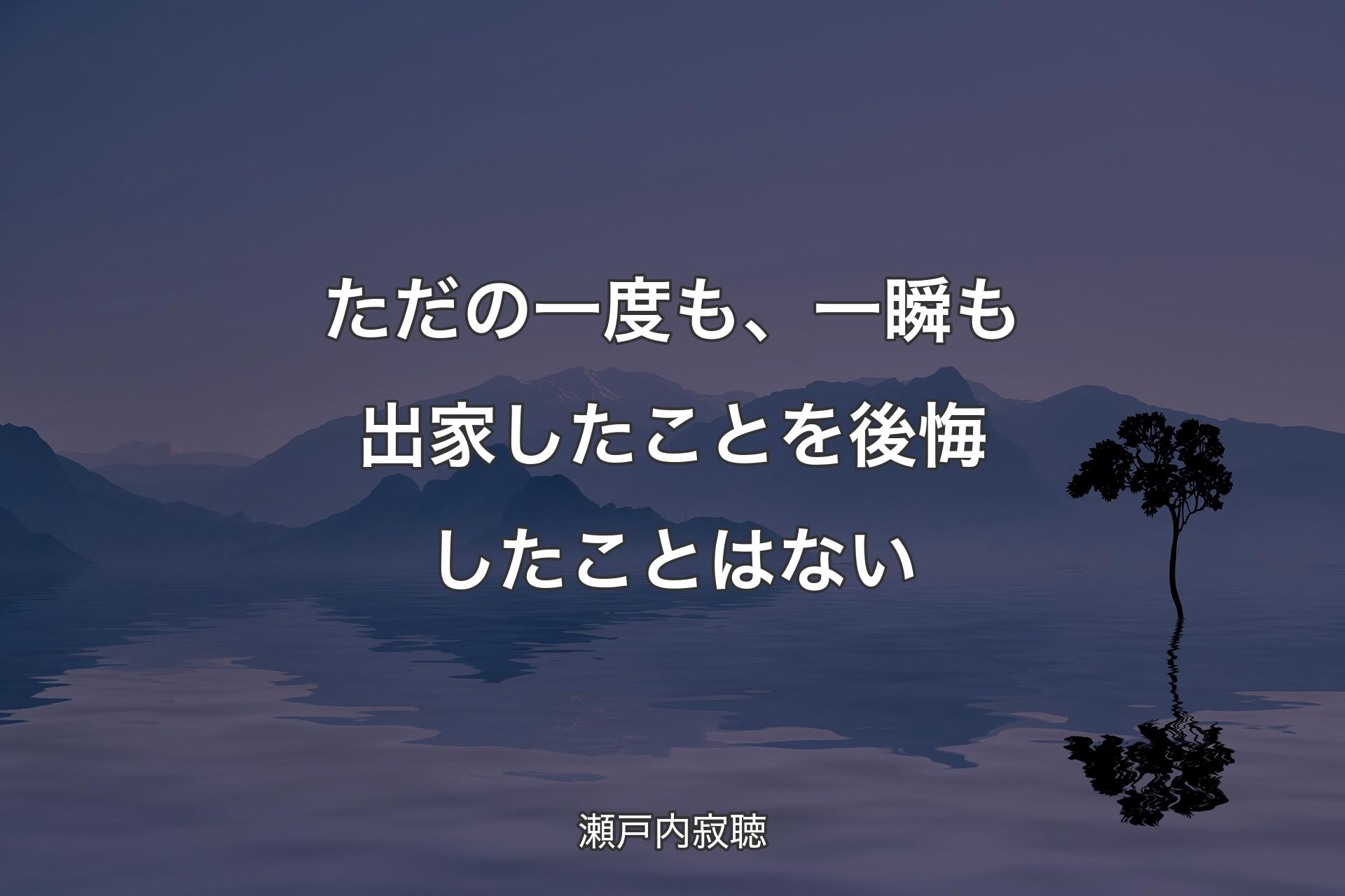 【背景4】ただの一度も、一瞬も出家したことを後悔したことはない - 瀬戸内寂聴