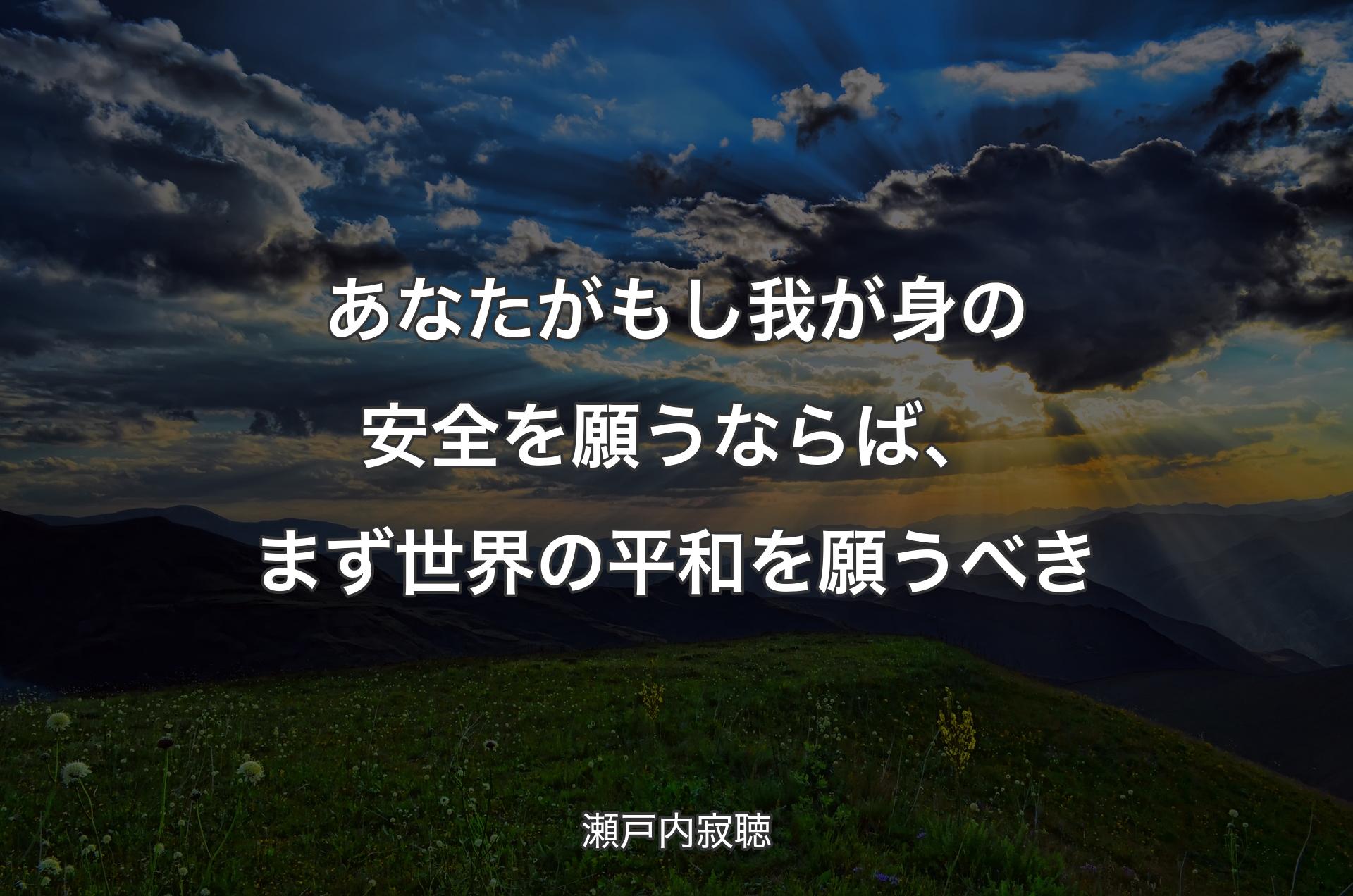 あなたがもし我が身の安全を願うならば、まず世界の平和を願うべき - 瀬戸内寂聴