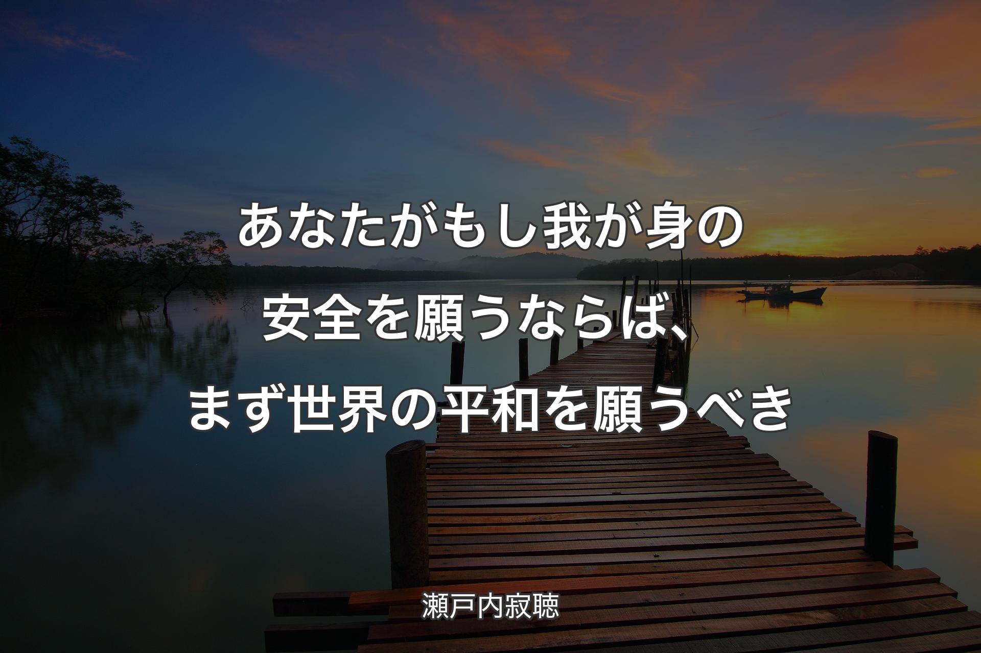 【背景3】あなたがもし我が身の安全を願うならば、まず世界の平和を願うべき - 瀬戸内寂聴