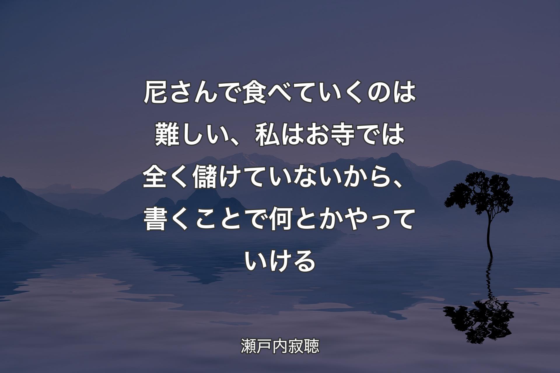 【背景4】尼さんで食べていくのは難しい、私はお寺では全く儲けていないから、書くことで何とかやっていける - 瀬戸内寂聴