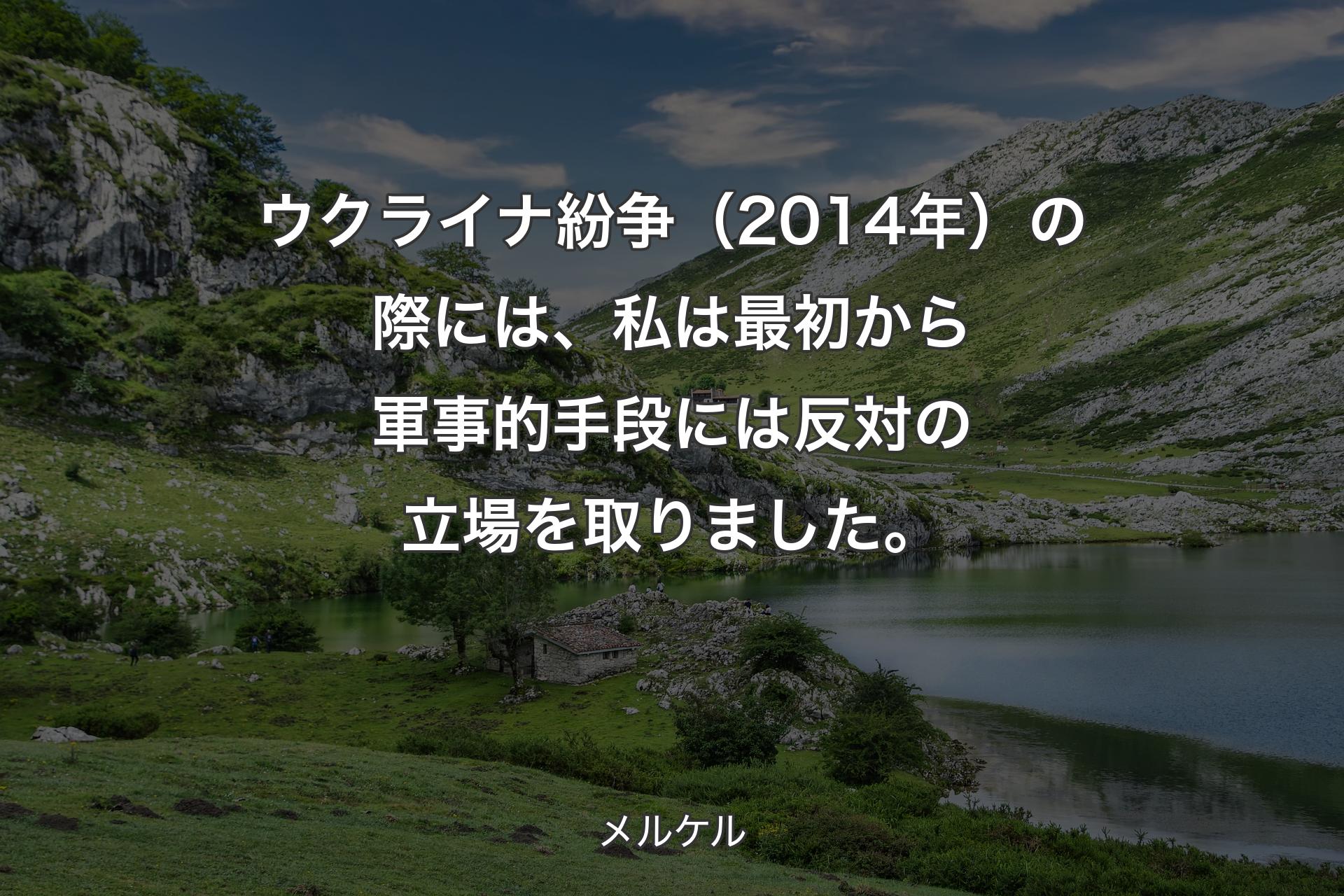 【背景1】ウクライナ紛争（2014年）の際には、私は最初から軍事的手段には反対の立場を取りました。 - メルケル