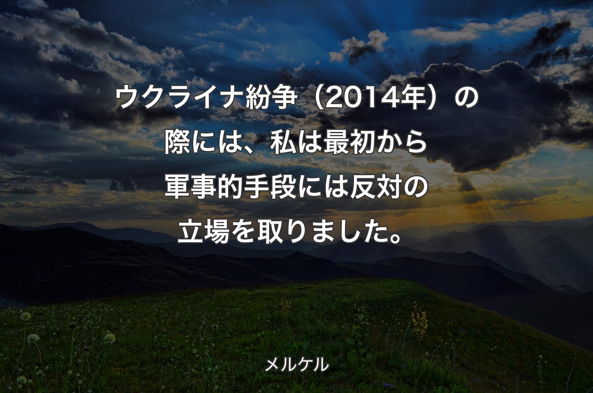 ウクライナ紛争（2014年）の際には、私は最初から軍事的手段には反対の立場を取りました。 - メルケル