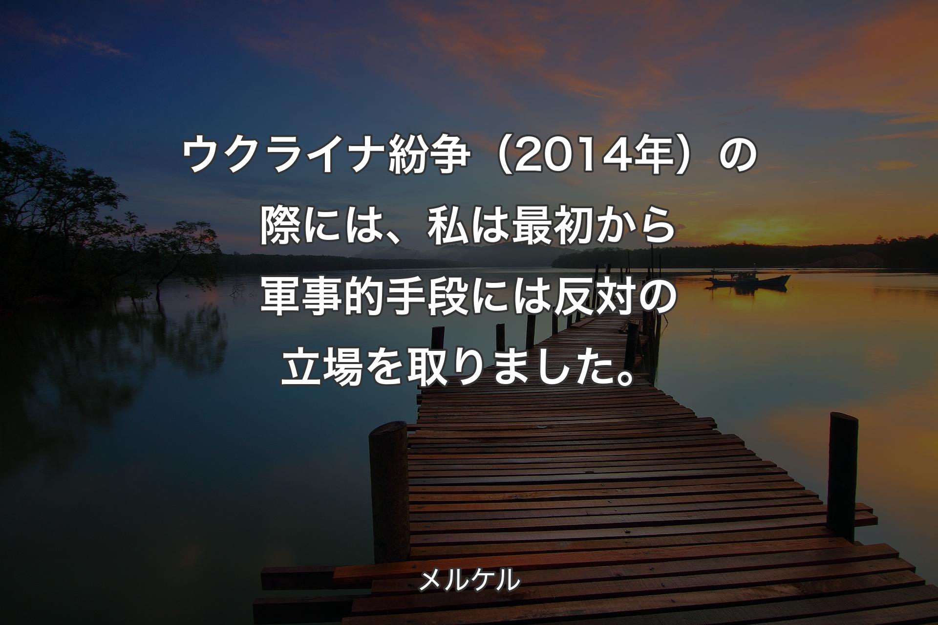 【背景3】ウクライナ紛争（2014年）の際には、私は最初から軍事的手段には反対の立場を取りました。 - メルケル